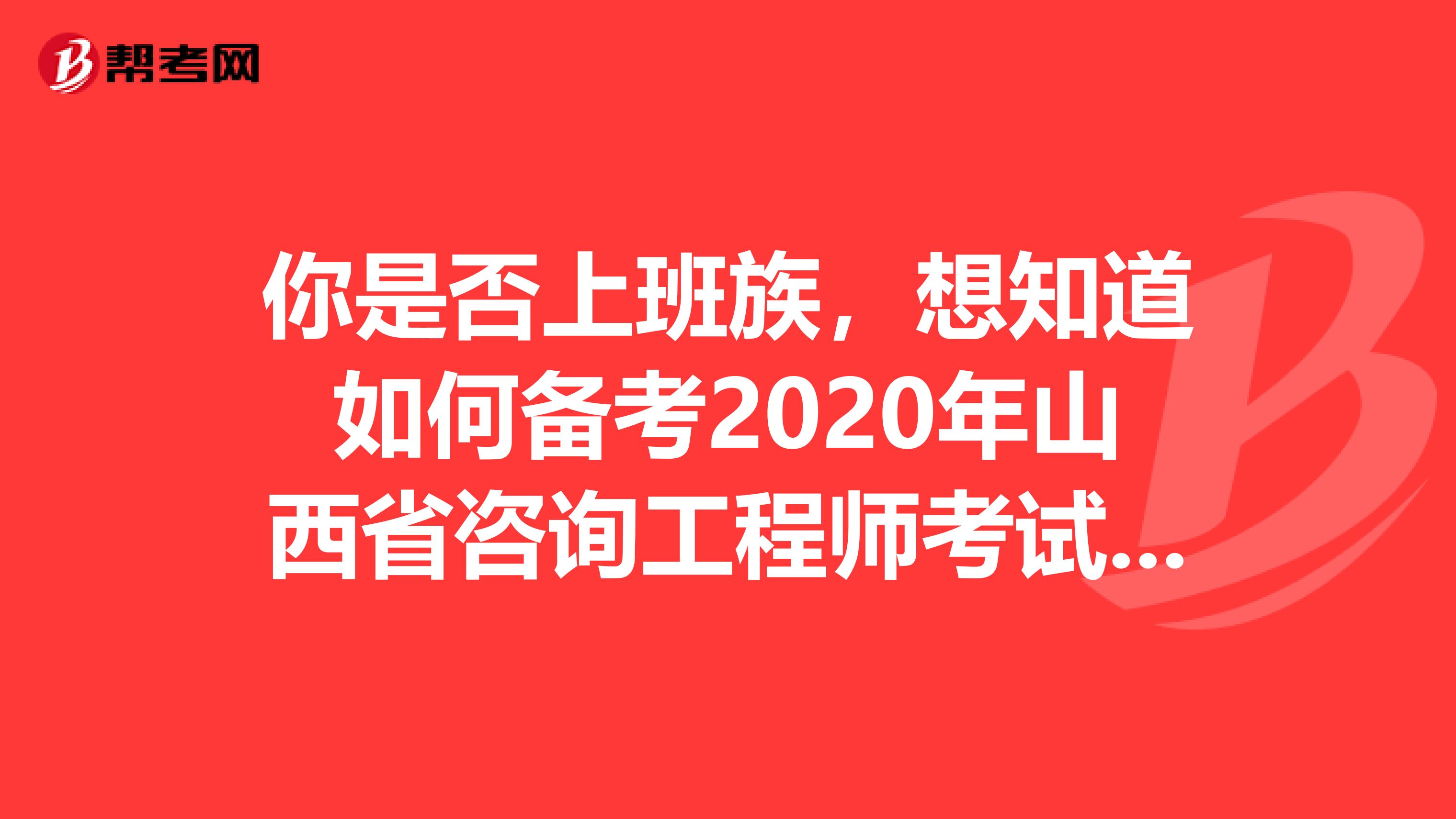 你是否上班族，想知道如何备考2020年山西省咨询工程师考试吗？