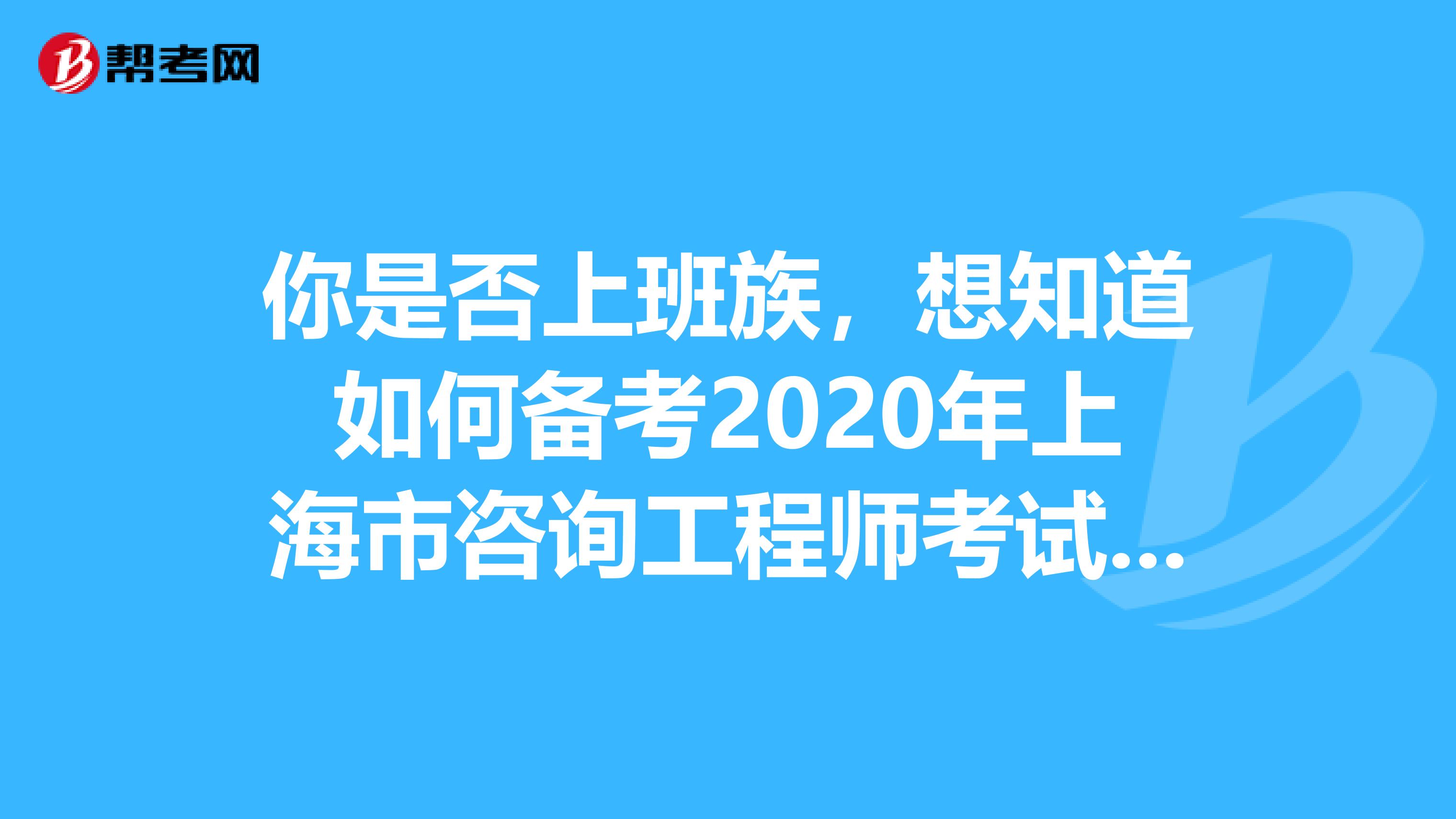 你是否上班族，想知道如何备考2020年上海市咨询工程师考试吗？