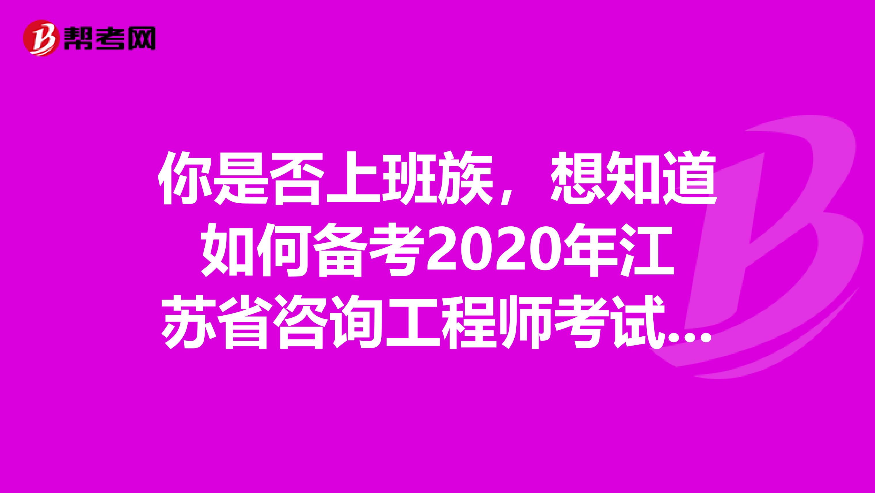 你是否上班族，想知道如何备考2020年江苏省咨询工程师考试吗？