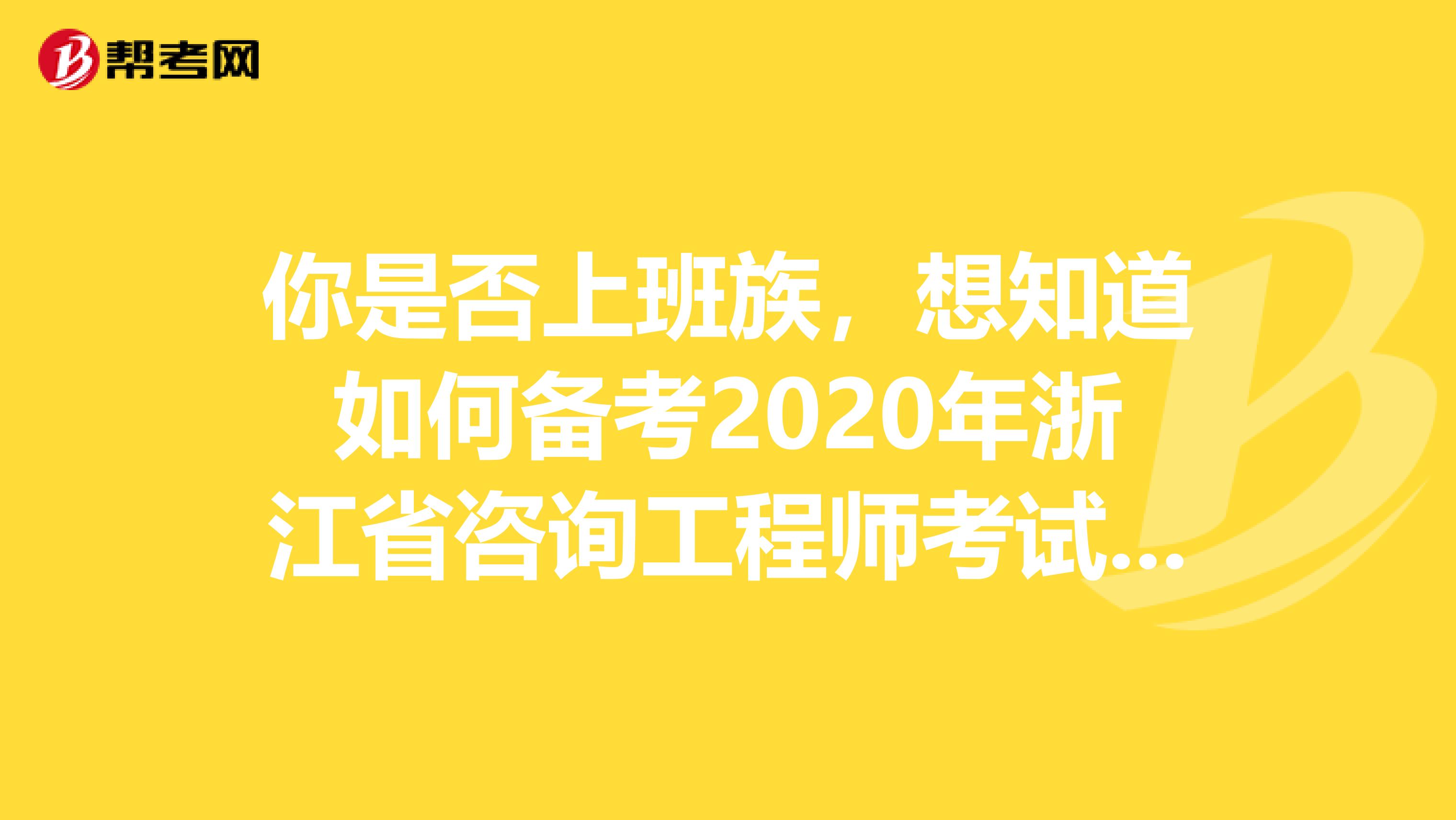 你是否上班族，想知道如何备考2020年浙江省咨询工程师考试吗？