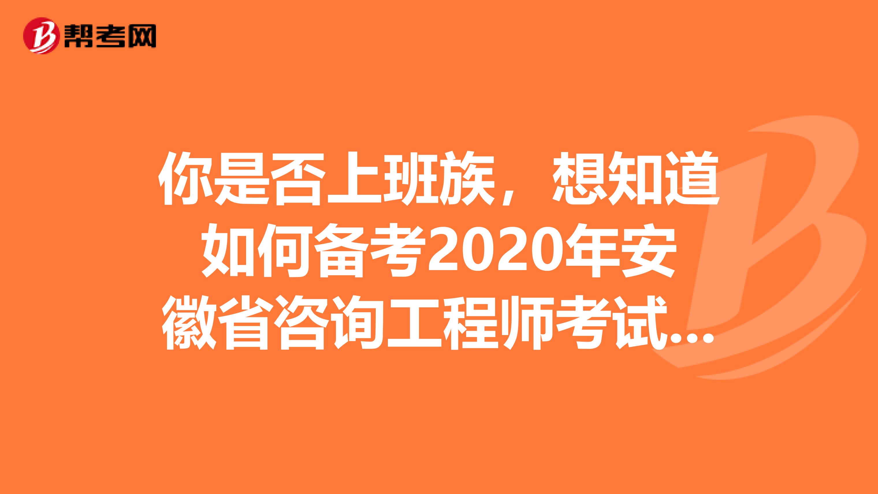 你是否上班族，想知道如何备考2020年安徽省咨询工程师考试吗？