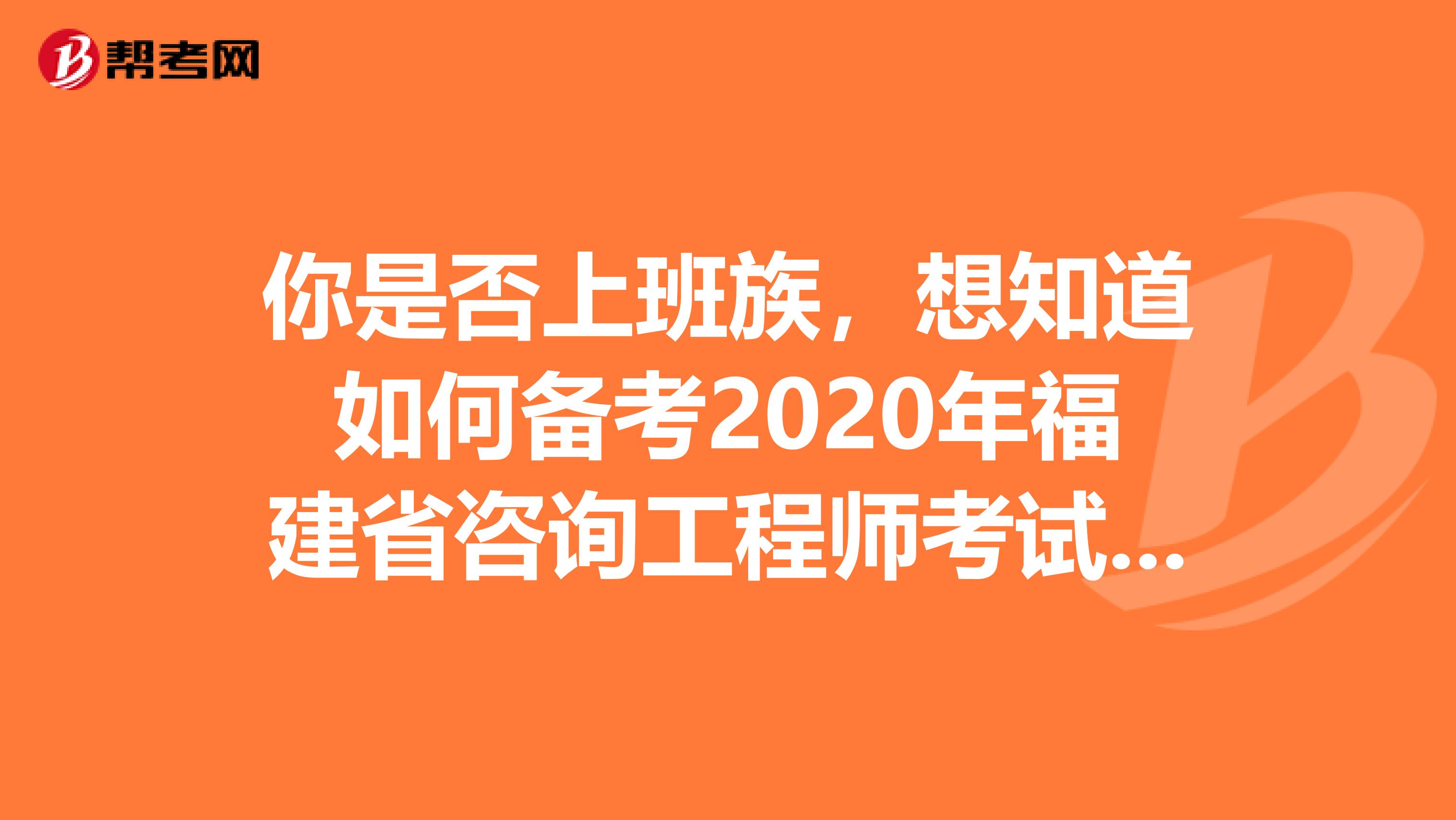 你是否上班族，想知道如何备考2020年福建省咨询工程师考试吗？