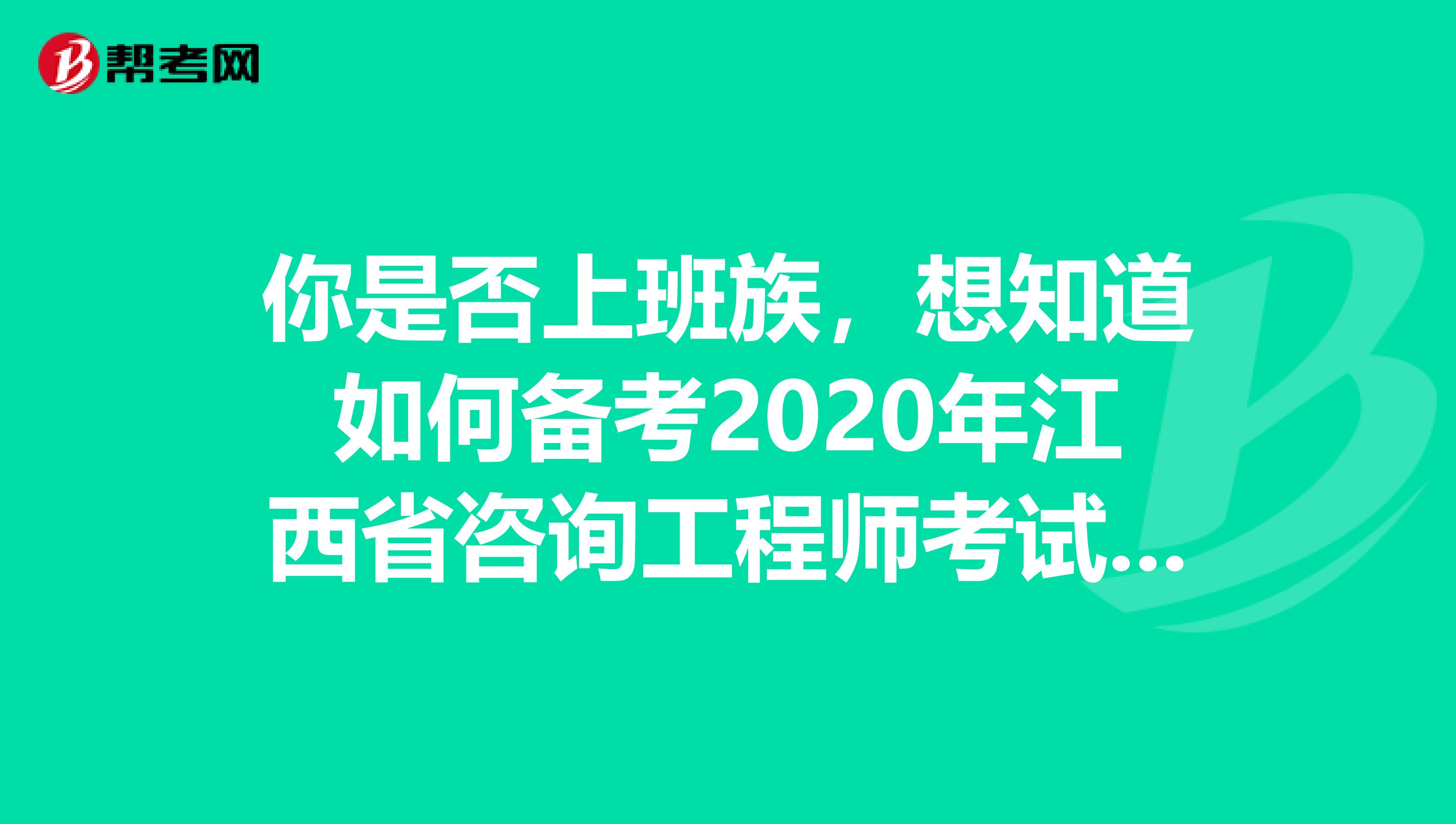 你是否上班族，想知道如何备考2020年江西省咨询工程师考试吗？