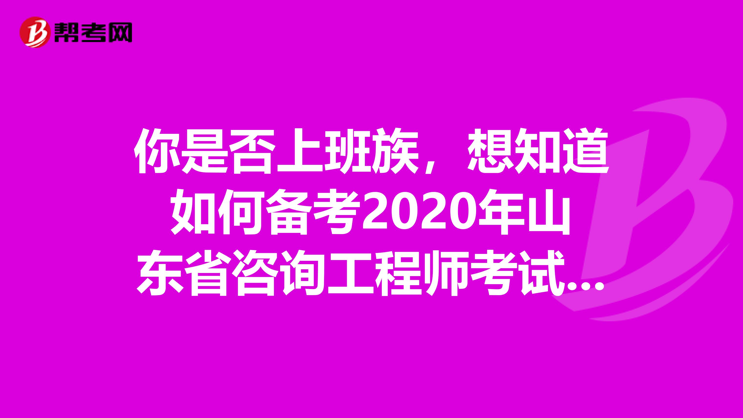你是否上班族，想知道如何备考2020年山东省咨询工程师考试吗？