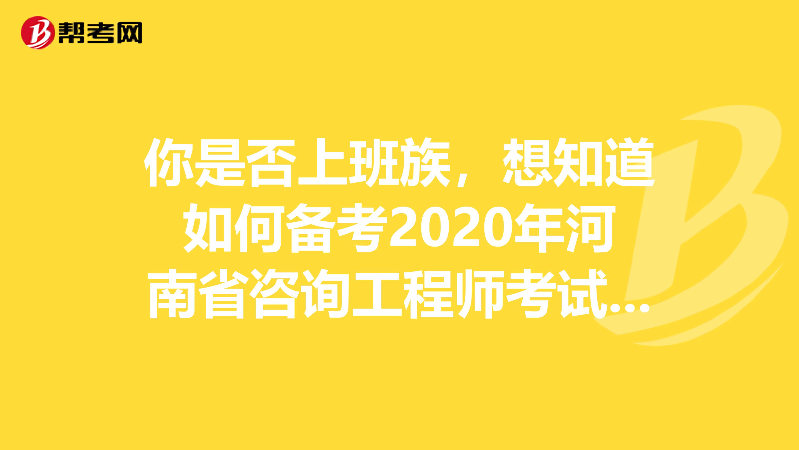 你是否上班族，想知道如何备考2020年河南省咨询工程师考试吗？