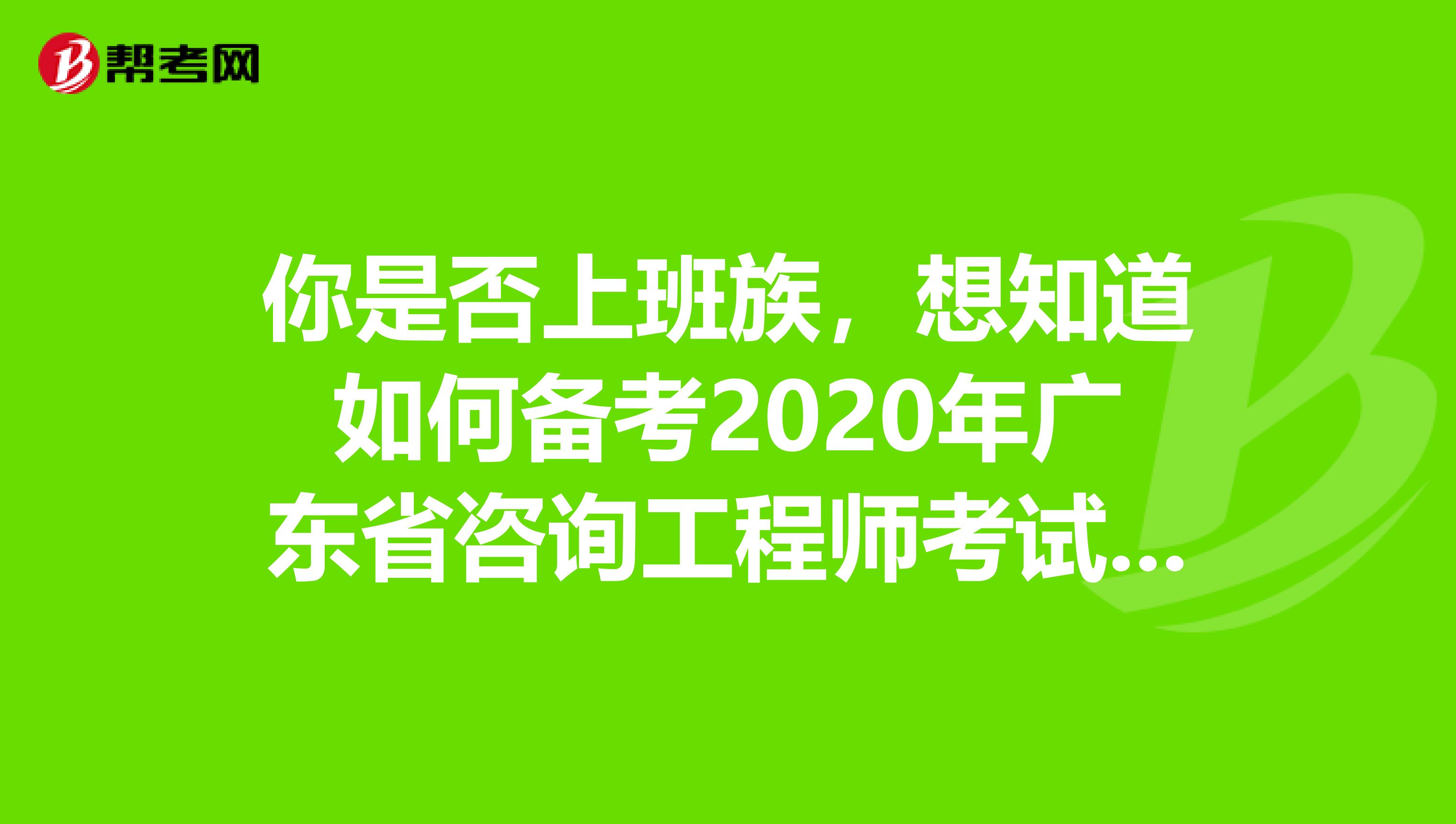 你是否上班族，想知道如何备考2020年广东省咨询工程师考试吗？