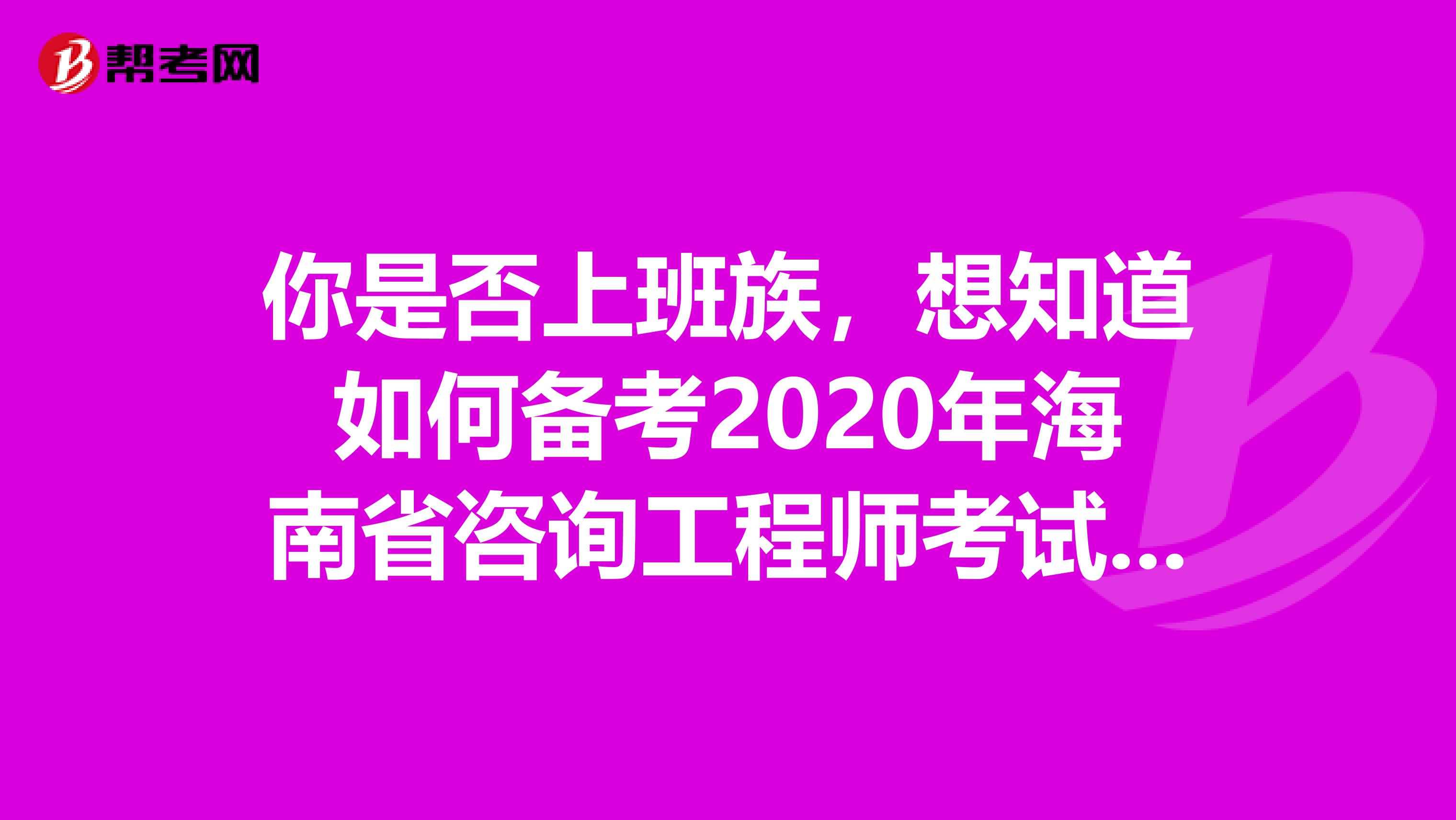 你是否上班族，想知道如何备考2020年海南省咨询工程师考试吗？