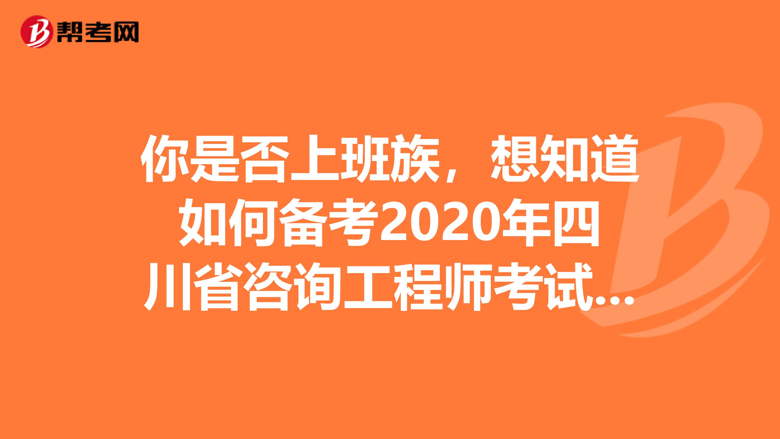 你是否上班族，想知道如何备考2020年四川省咨询工程师考试吗？