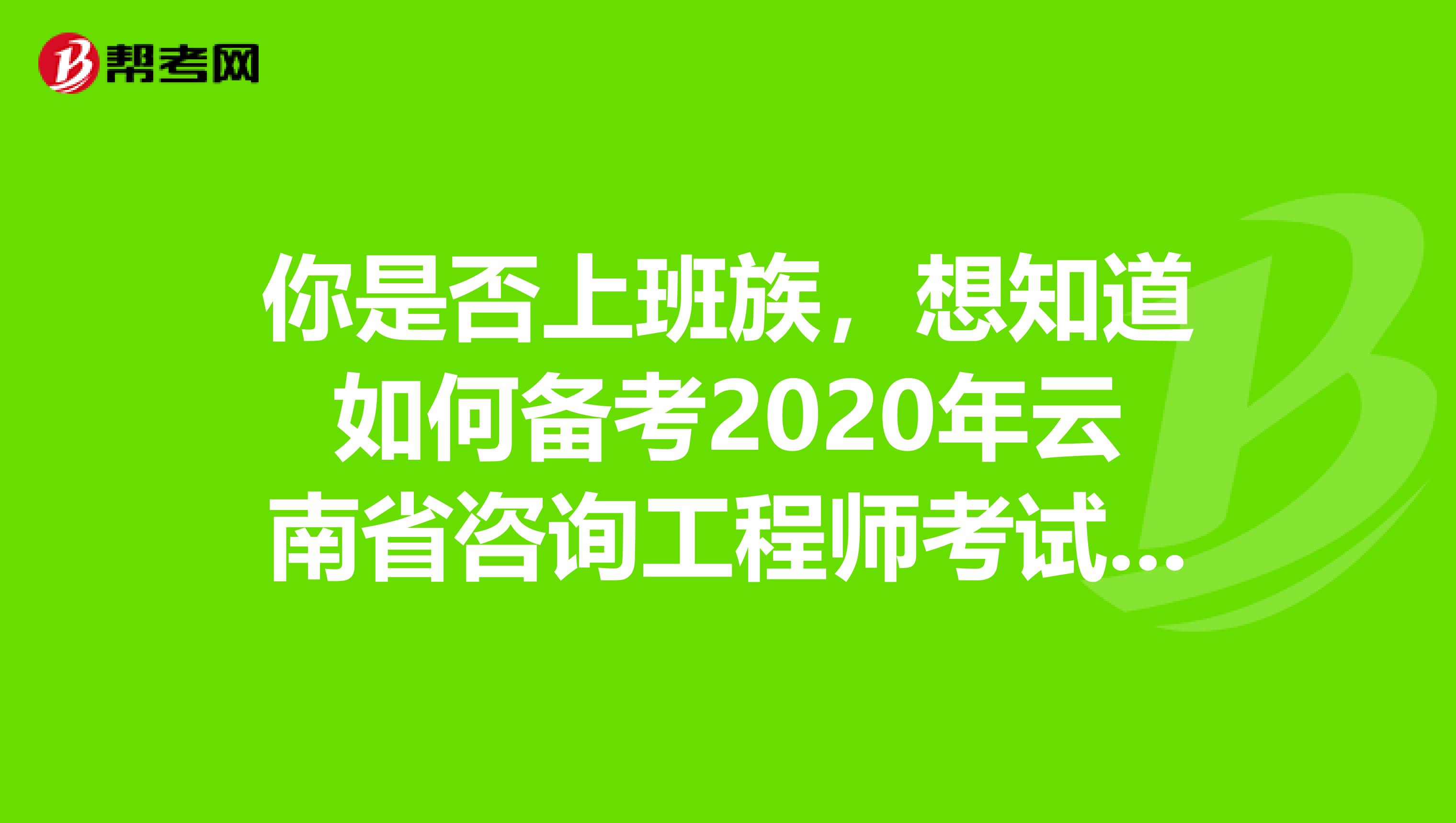 你是否上班族，想知道如何备考2020年云南省咨询工程师考试吗？