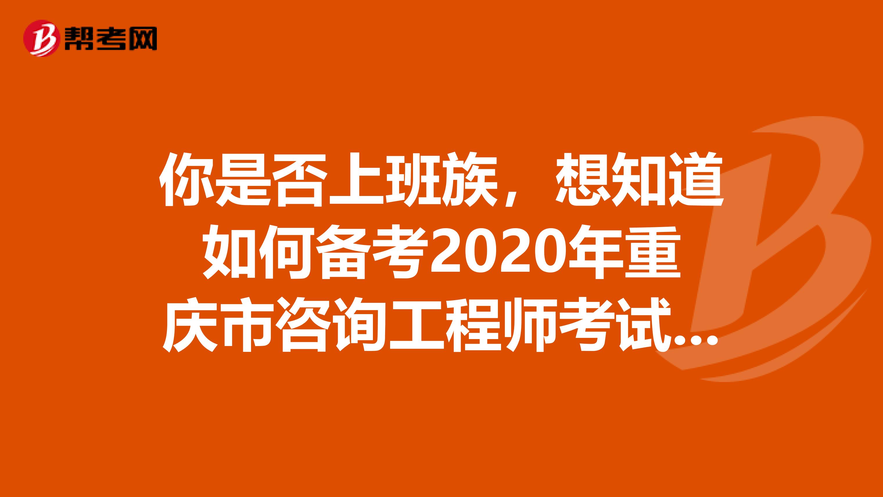 你是否上班族，想知道如何备考2020年重庆市咨询工程师考试吗？