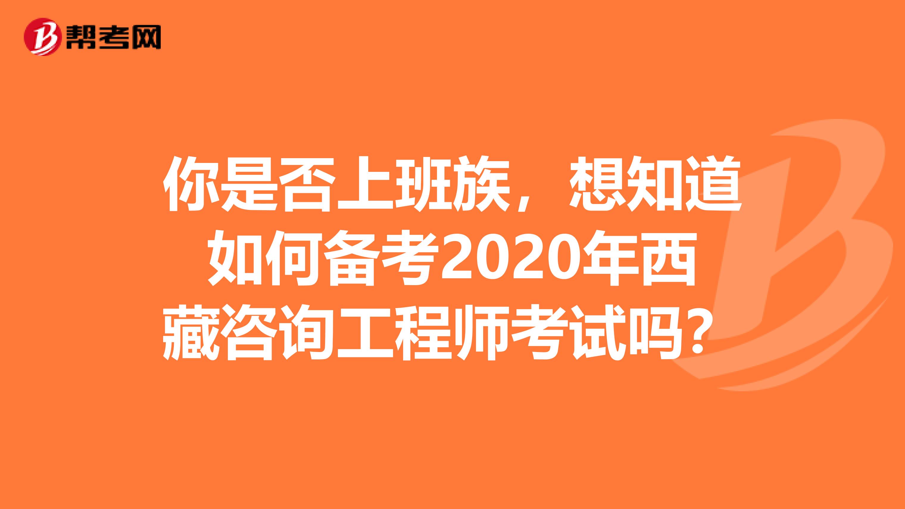你是否上班族，想知道如何备考2020年西藏咨询工程师考试吗？