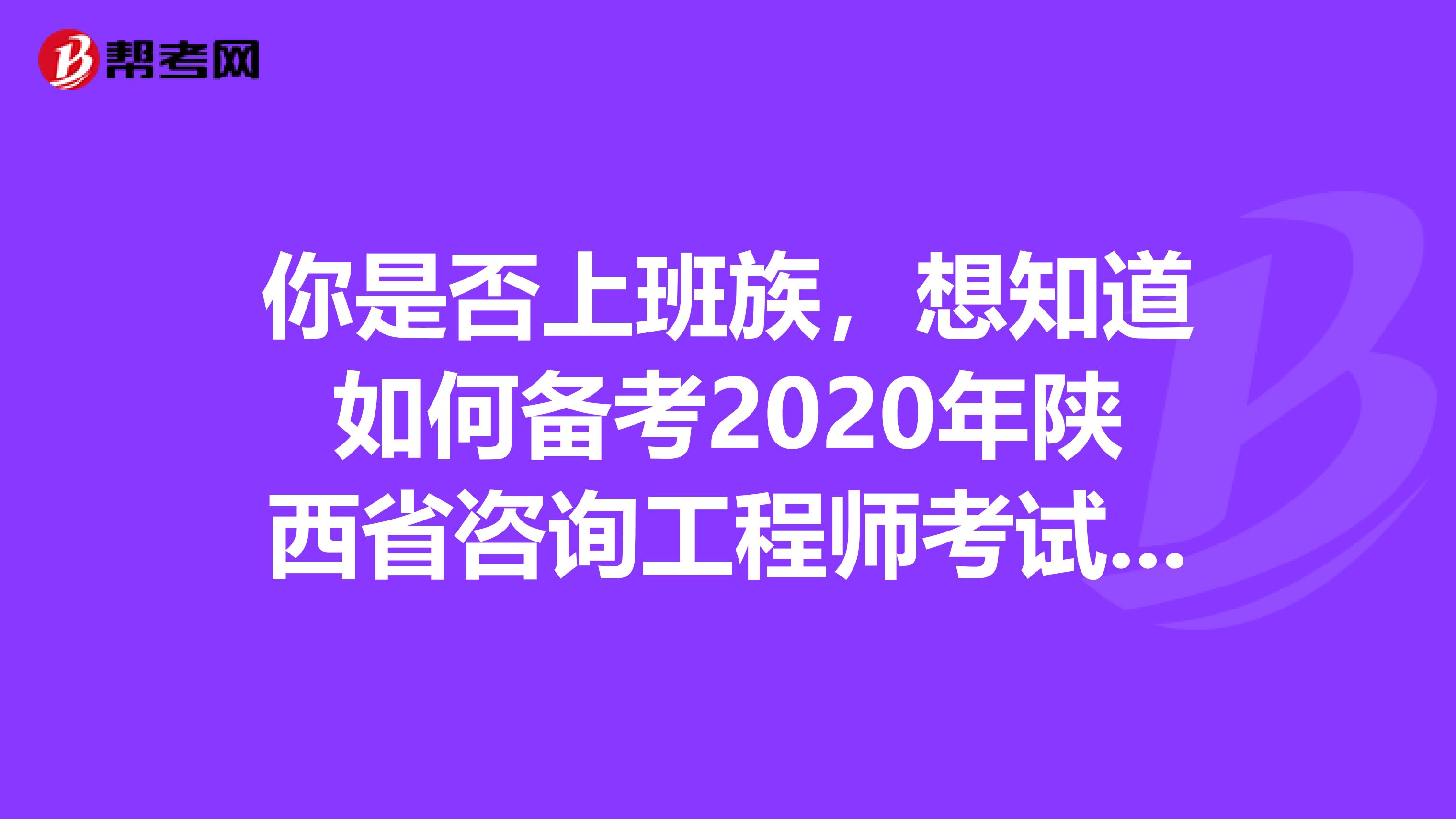 你是否上班族，想知道如何备考2020年陕西省咨询工程师考试吗？