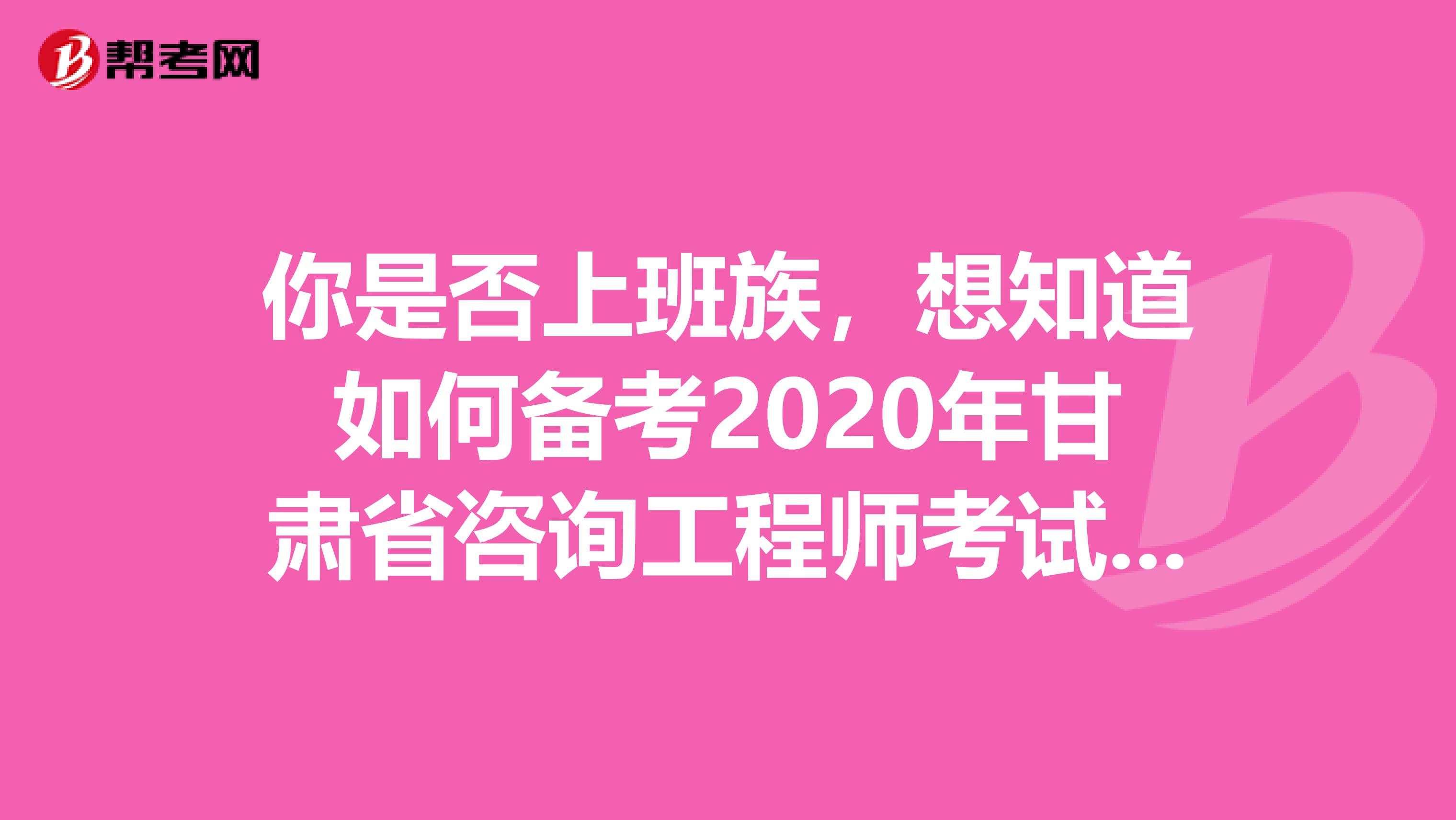 你是否上班族，想知道如何备考2020年甘肃省咨询工程师考试吗？