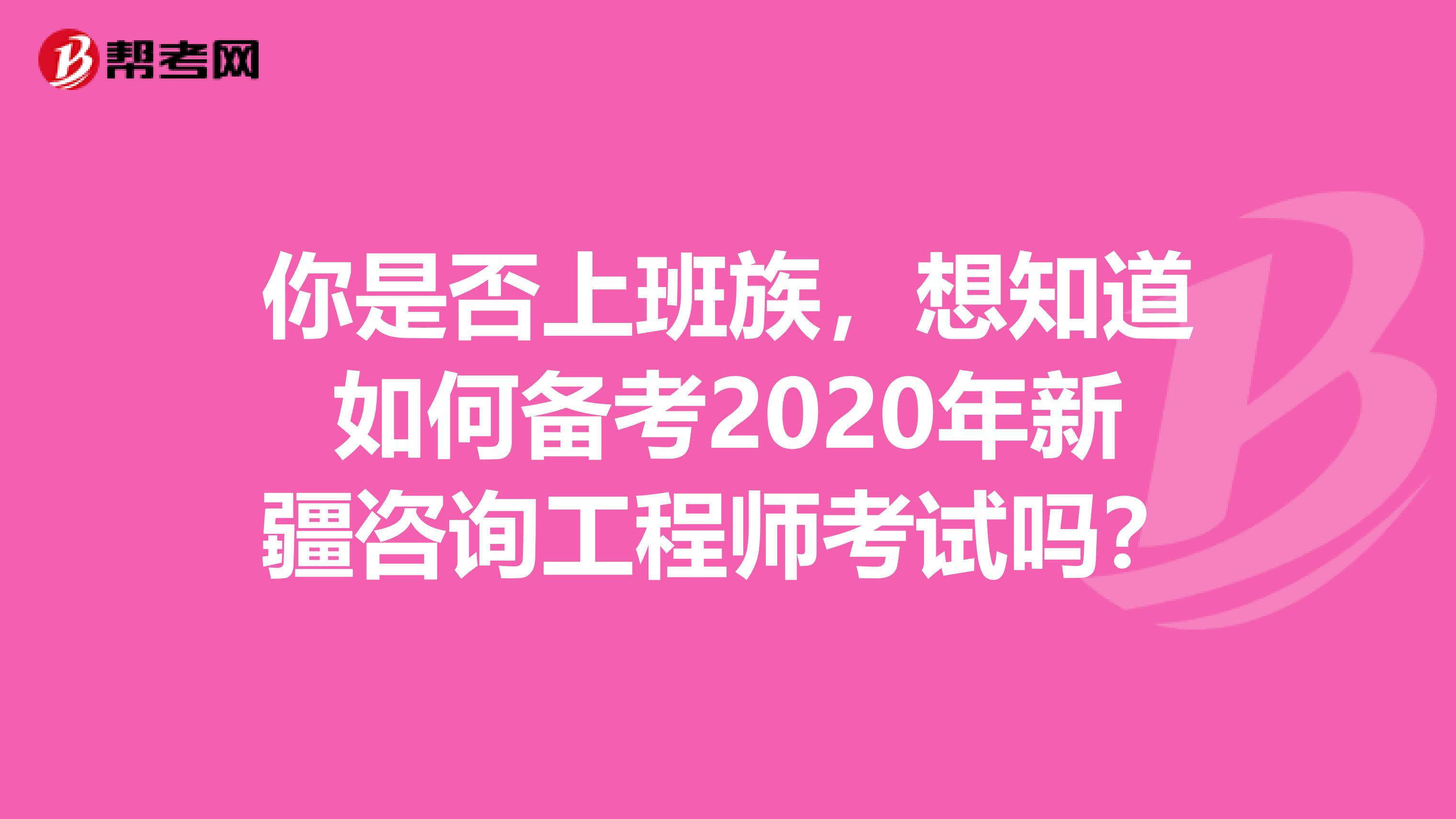 你是否上班族，想知道如何备考2020年新疆咨询工程师考试吗？