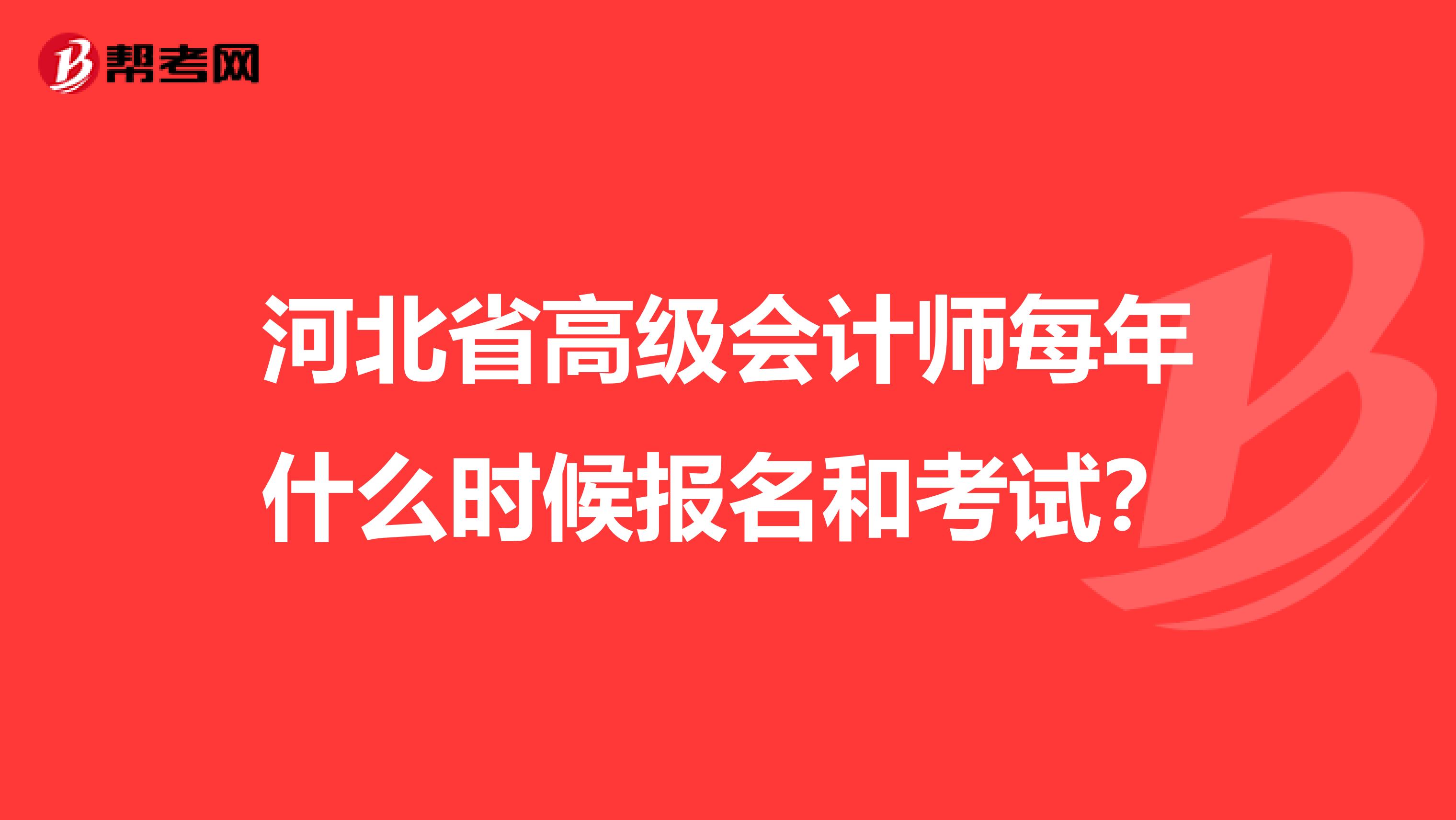 河北省高级会计师每年什么时候报名和考试？