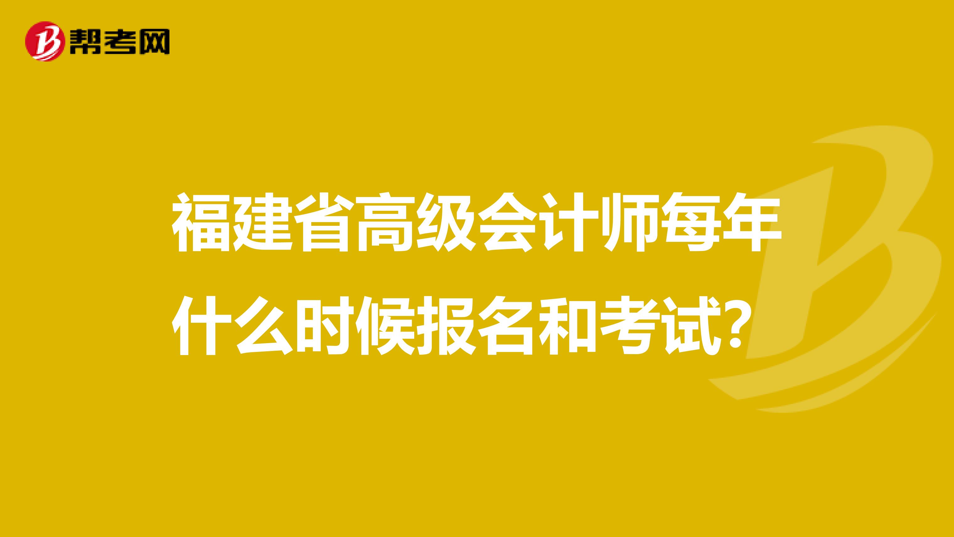 福建省高级会计师每年什么时候报名和考试？