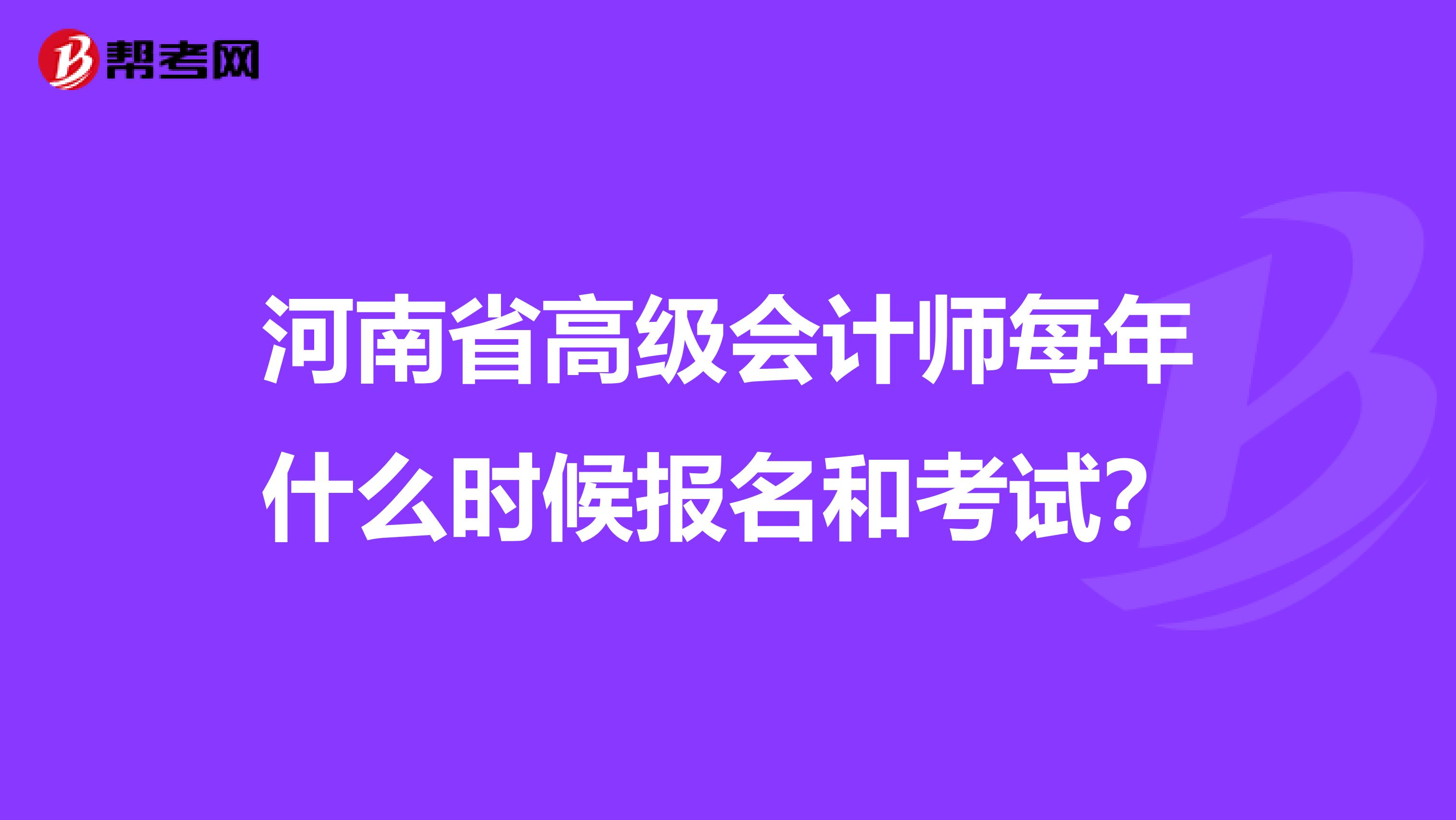 河南省高级会计师每年什么时候报名和考试？