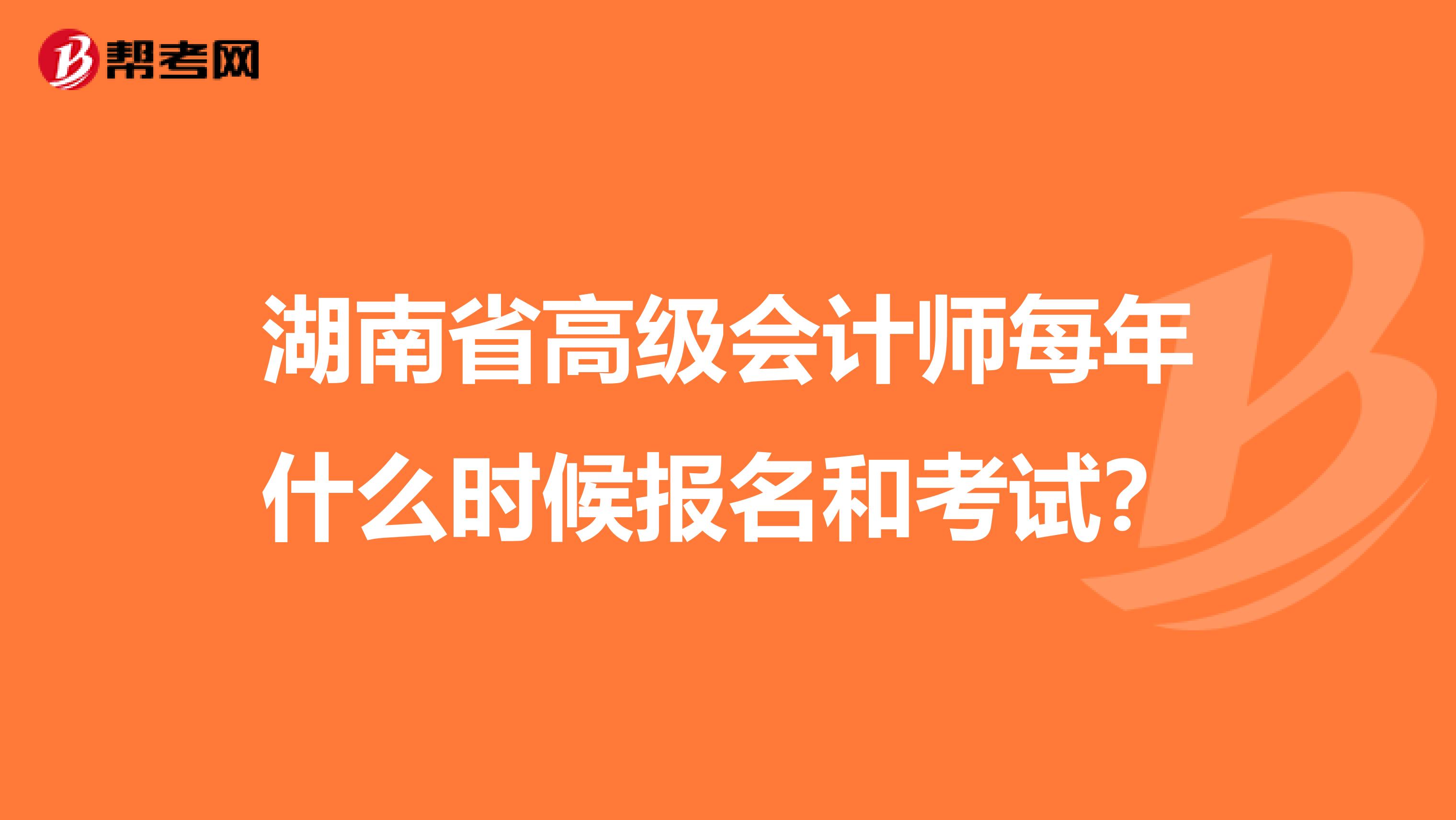 湖南省高級會計師每年什么時候報名和考試？