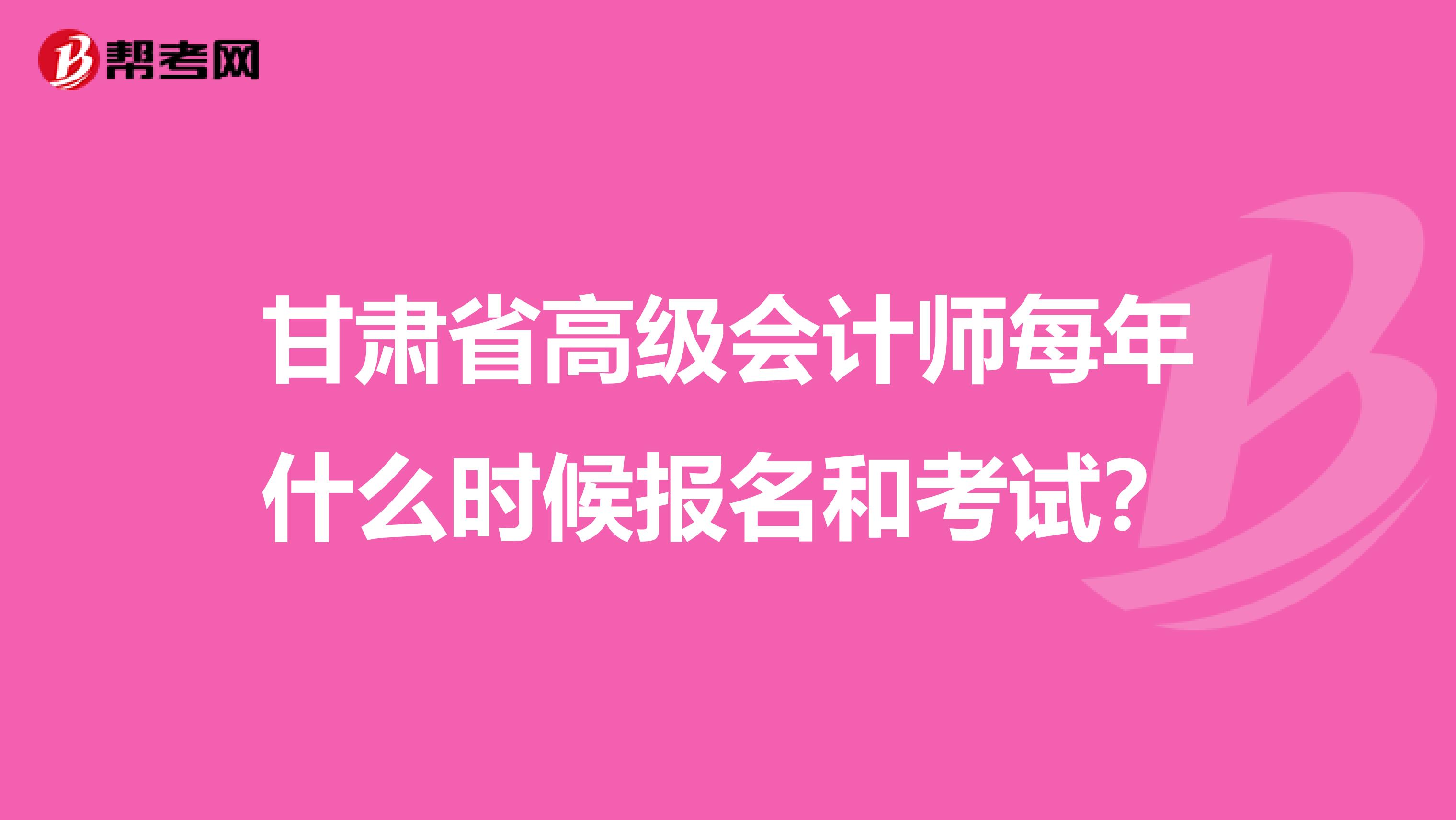 甘肃省高级会计师每年什么时候报名和考试？