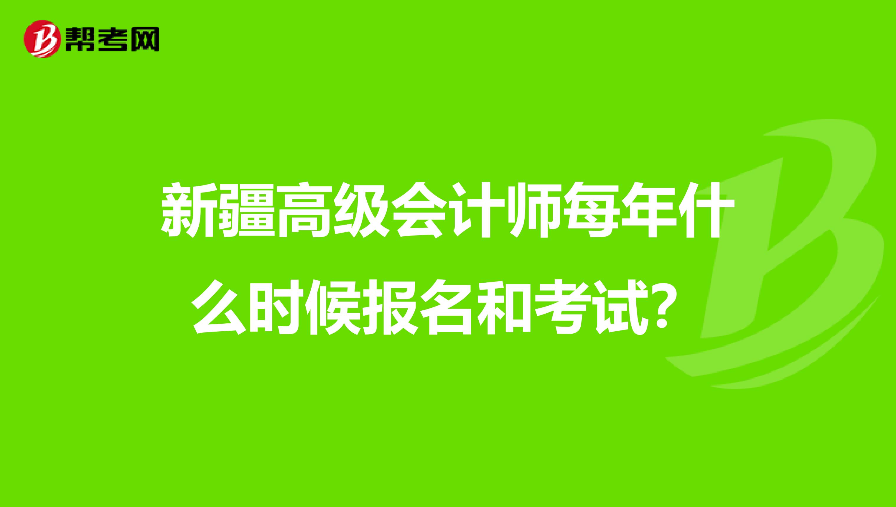 新疆高级会计师每年什么时候报名和考试？
