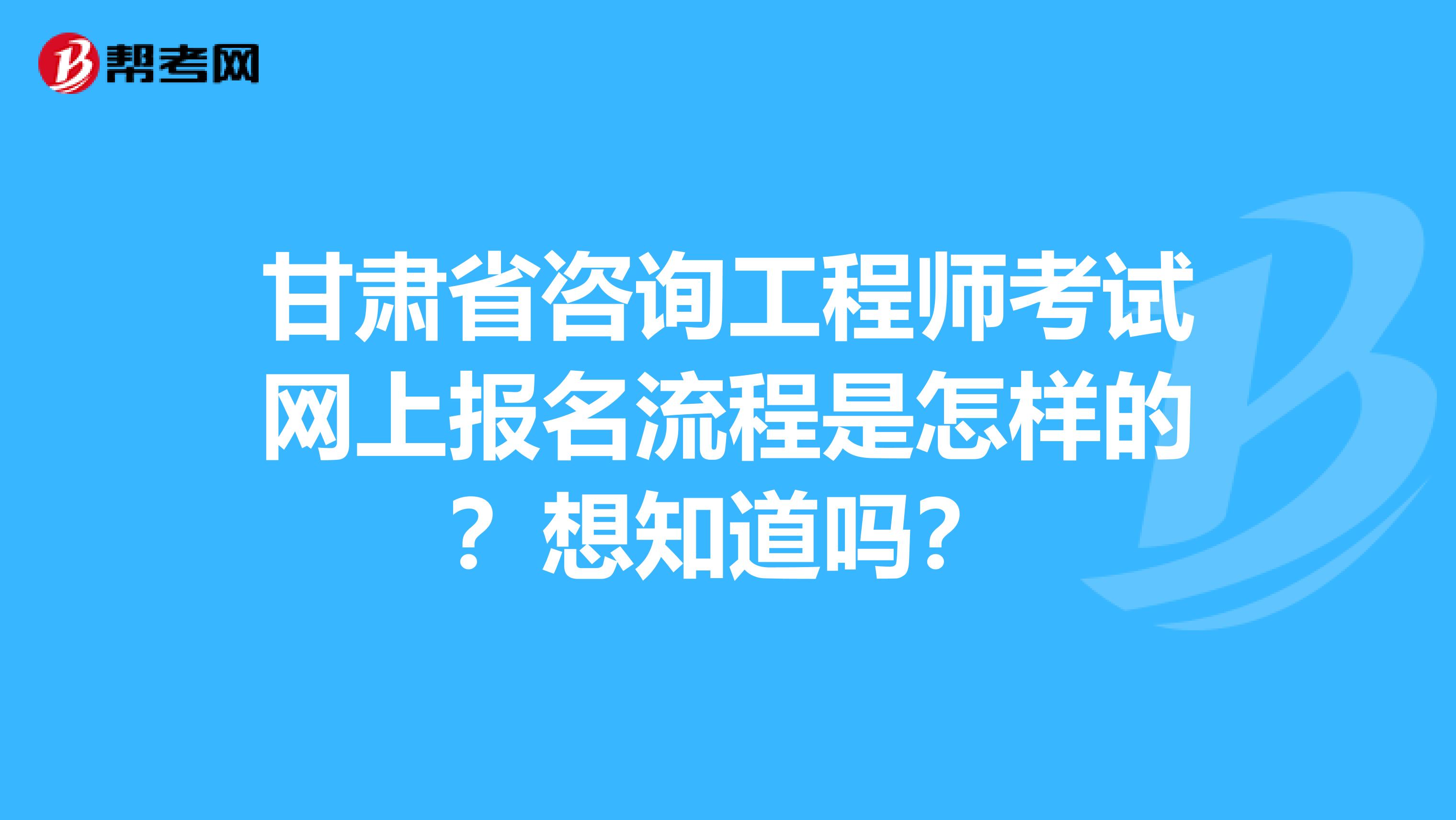 甘肃省咨询工程师考试网上报名流程是怎样的？想知道吗？