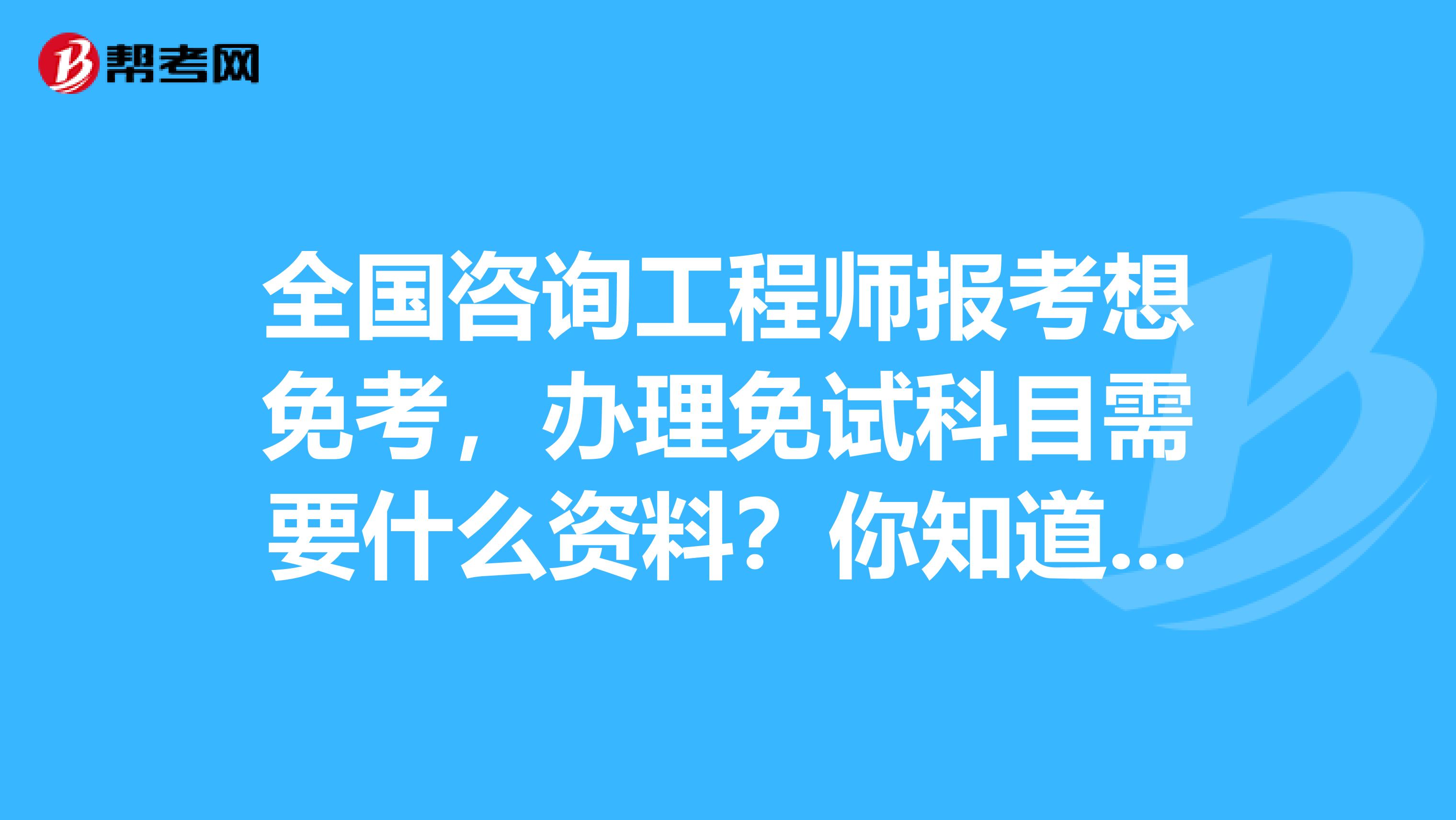 全国咨询工程师报考想免考，办理免试科目需要什么资料？你知道吗？