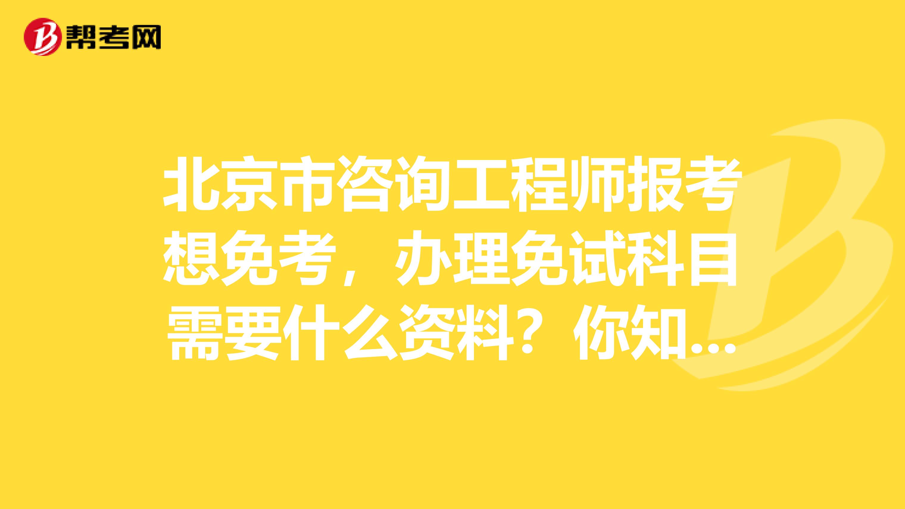 北京市咨询工程师报考想免考，办理免试科目需要什么资料？你知道吗？