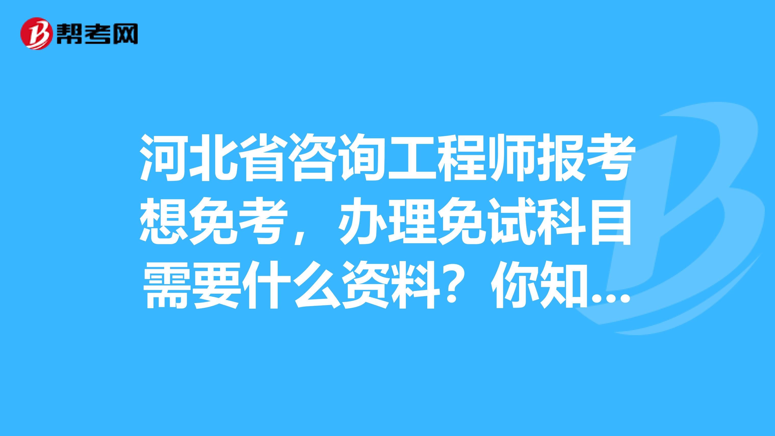 河北省咨询工程师报考想免考，办理免试科目需要什么资料？你知道吗？