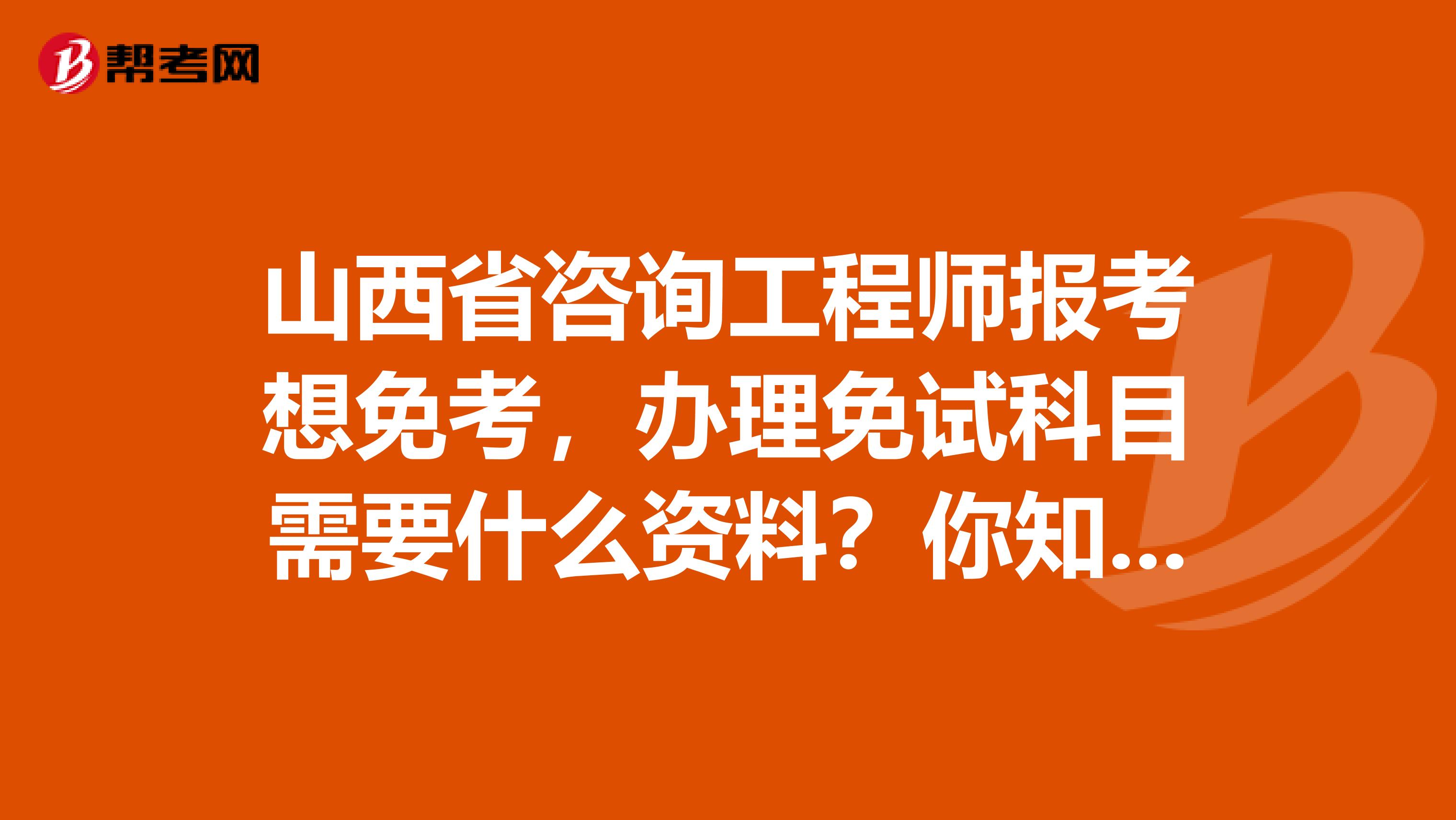 山西省咨询工程师报考想免考，办理免试科目需要什么资料？你知道吗？