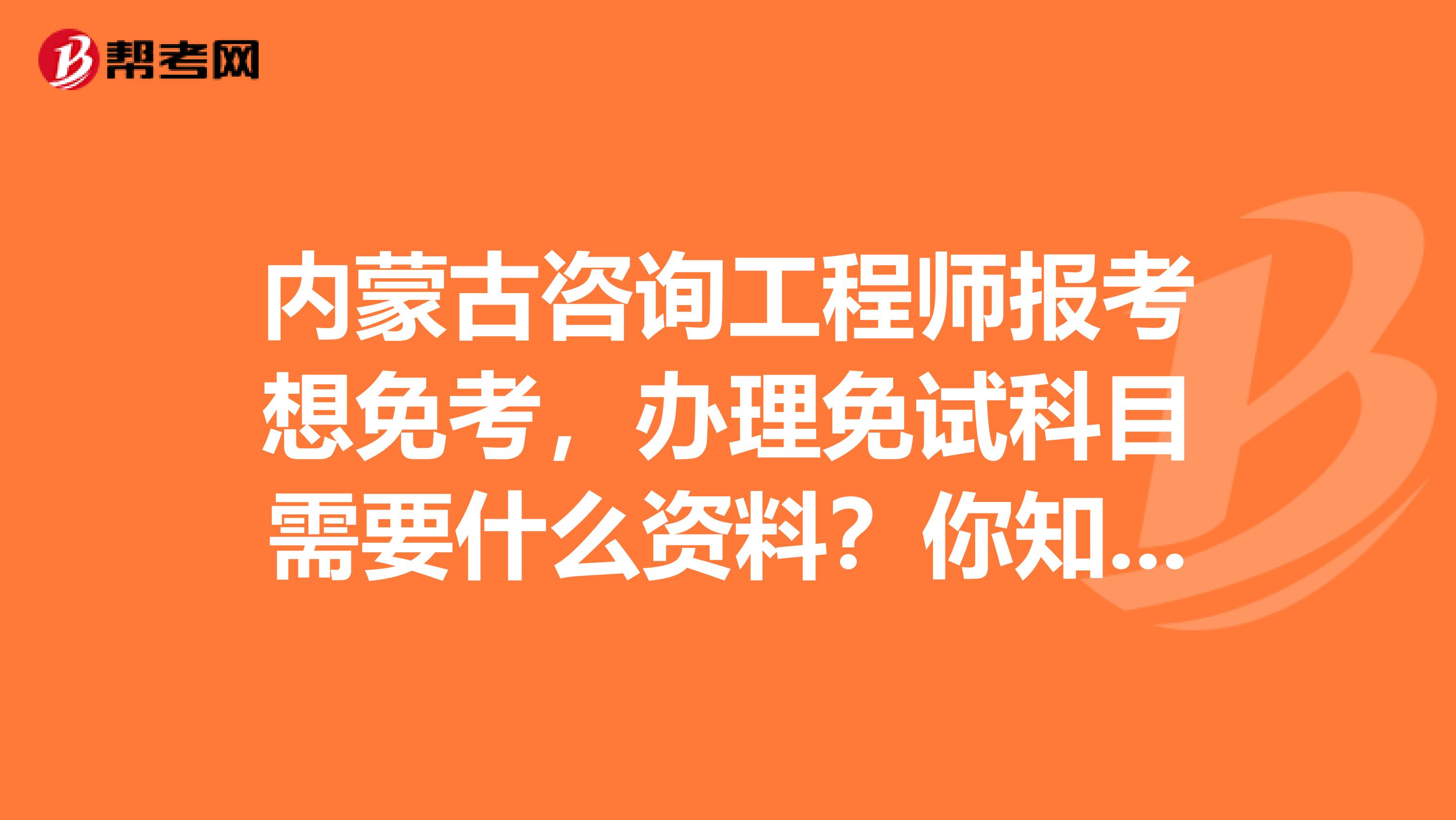 内蒙古咨询工程师报考想免考，办理免试科目需要什么资料？你知道吗？