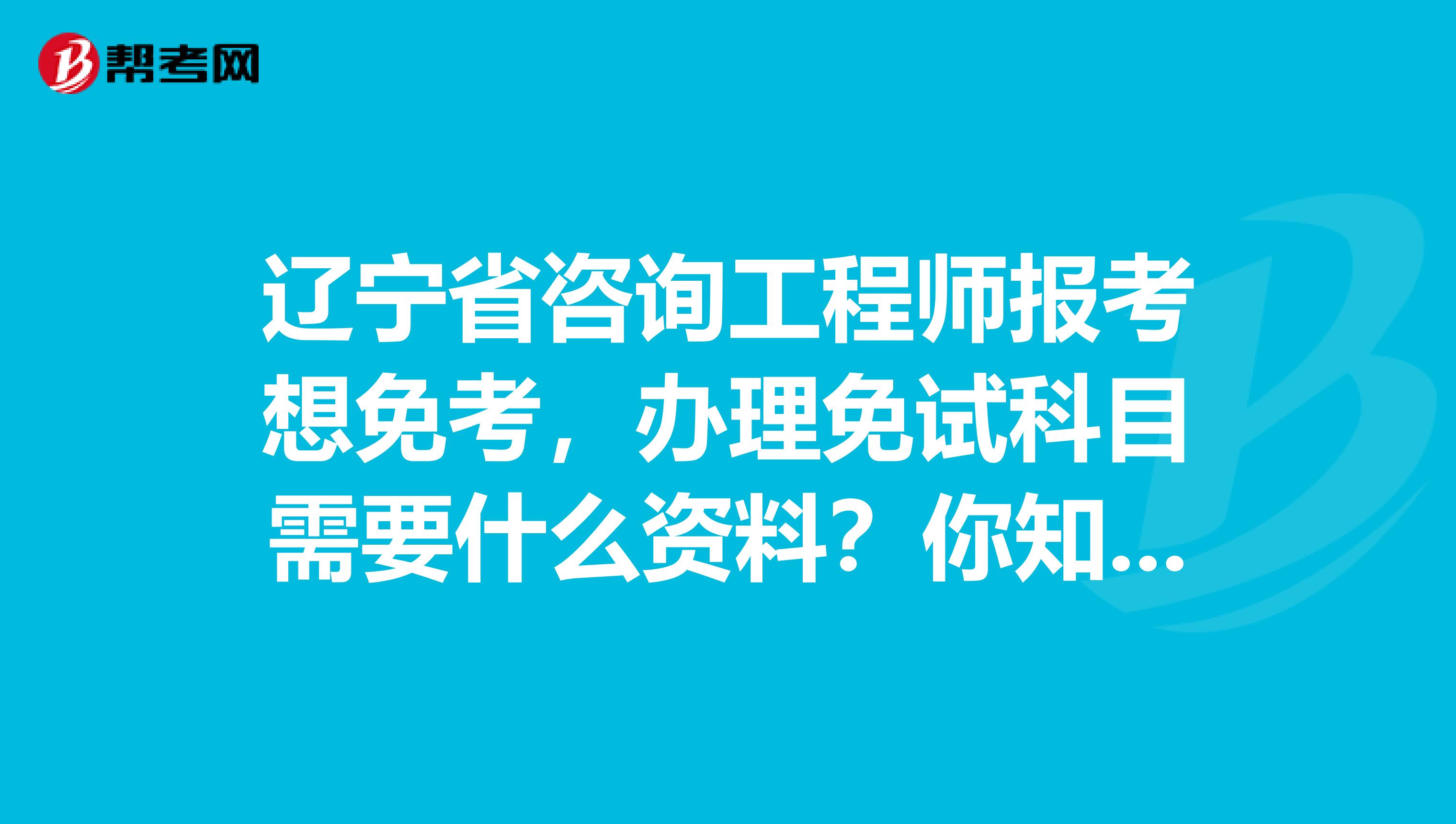 辽宁省咨询工程师报考想免考，办理免试科目需要什么资料？你知道吗？