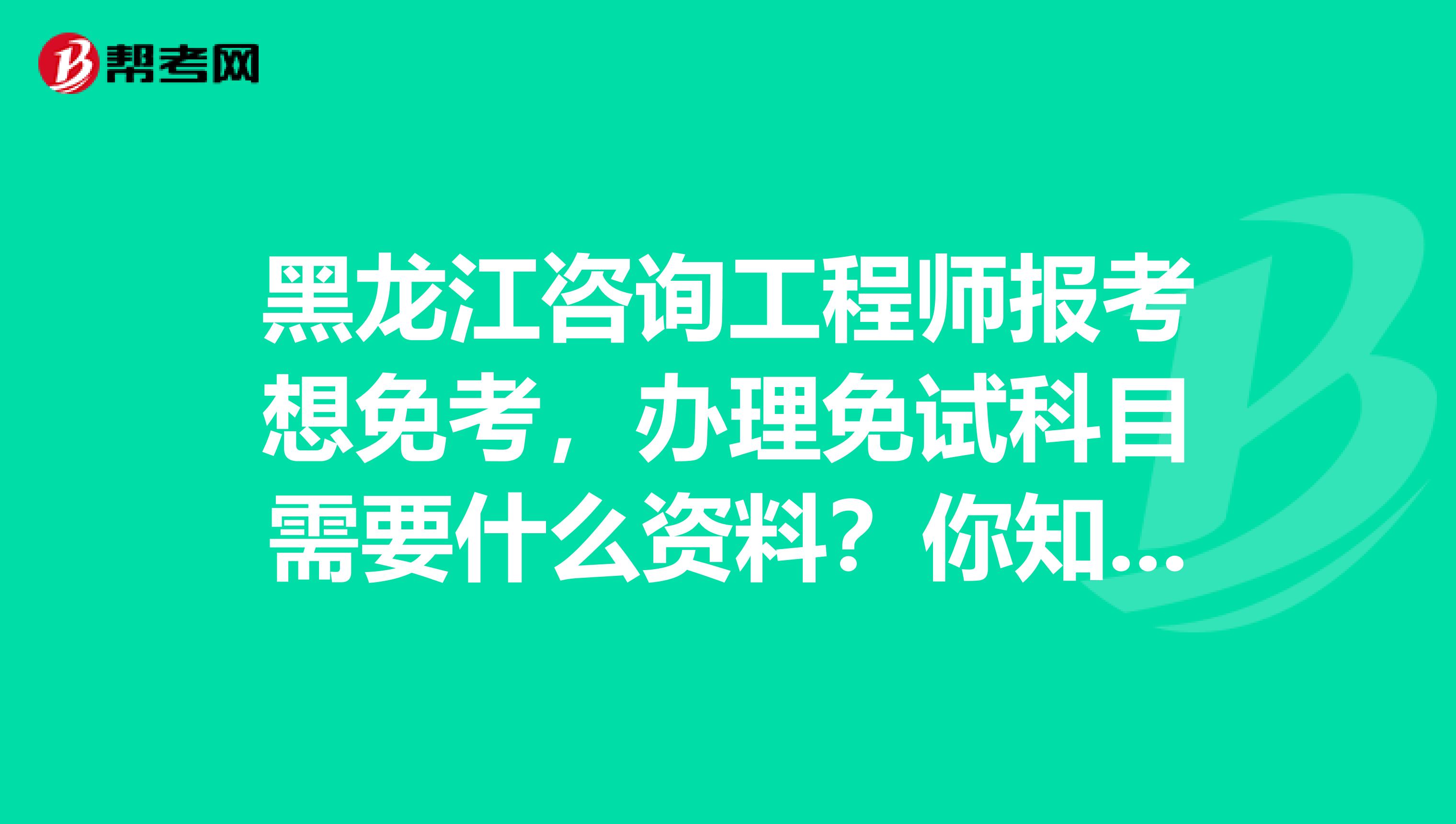 黑龙江咨询工程师报考想免考，办理免试科目需要什么资料？你知道吗？