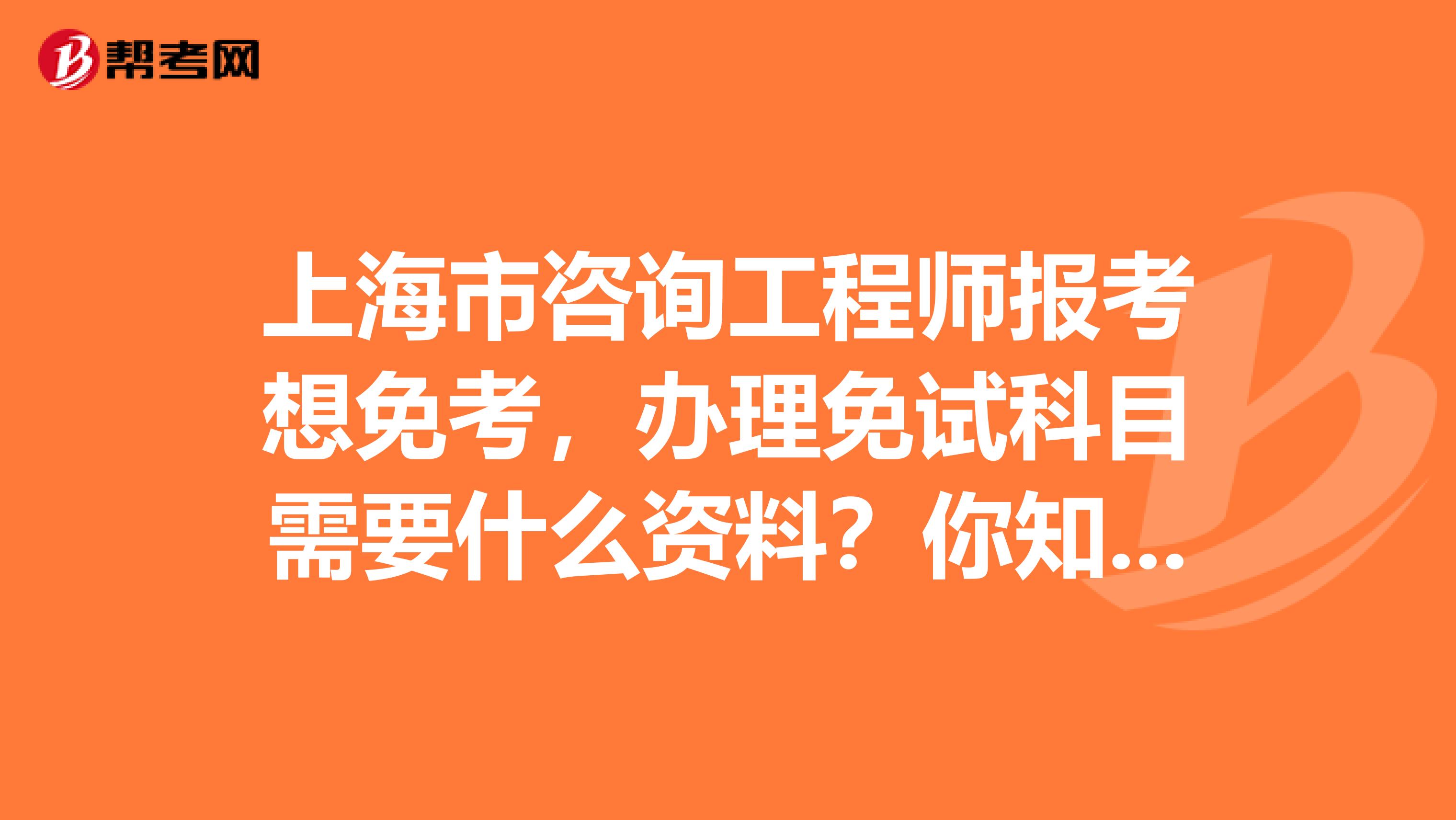 上海市咨询工程师报考想免考，办理免试科目需要什么资料？你知道吗？