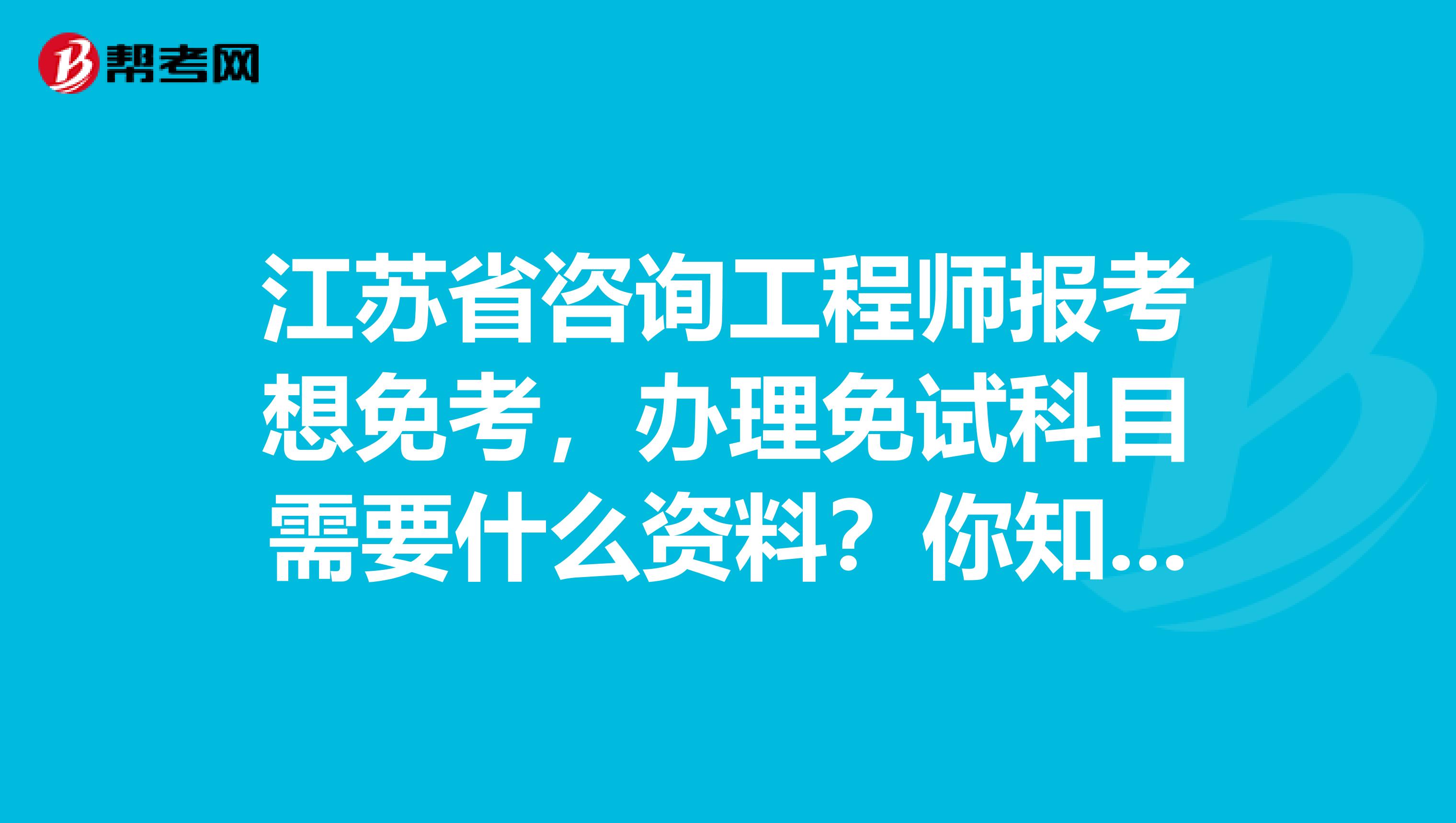 江苏省咨询工程师报考想免考，办理免试科目需要什么资料？你知道吗？