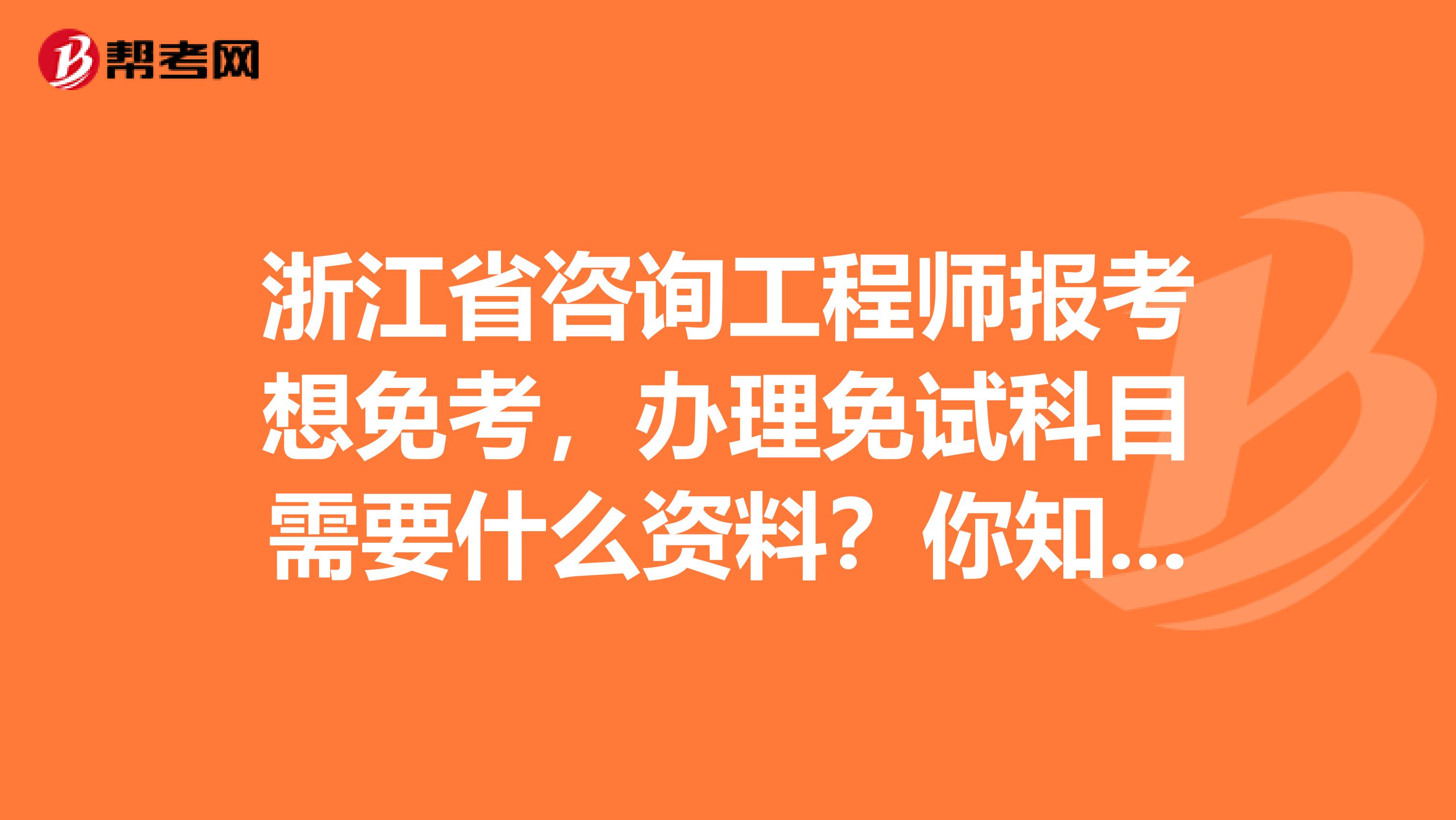浙江省咨询工程师报考想免考，办理免试科目需要什么资料？你知道吗？