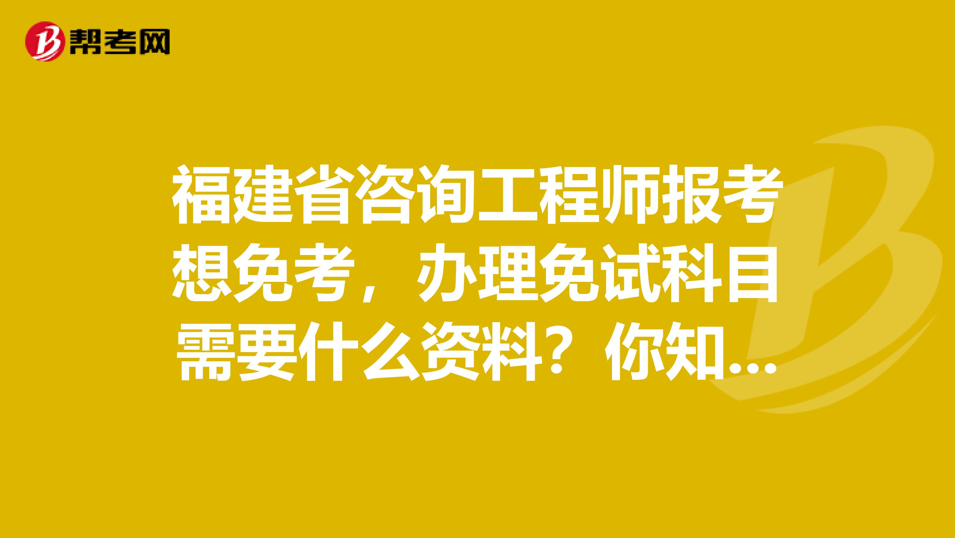 福建省咨询工程师报考想免考，办理免试科目需要什么资料？你知道吗？