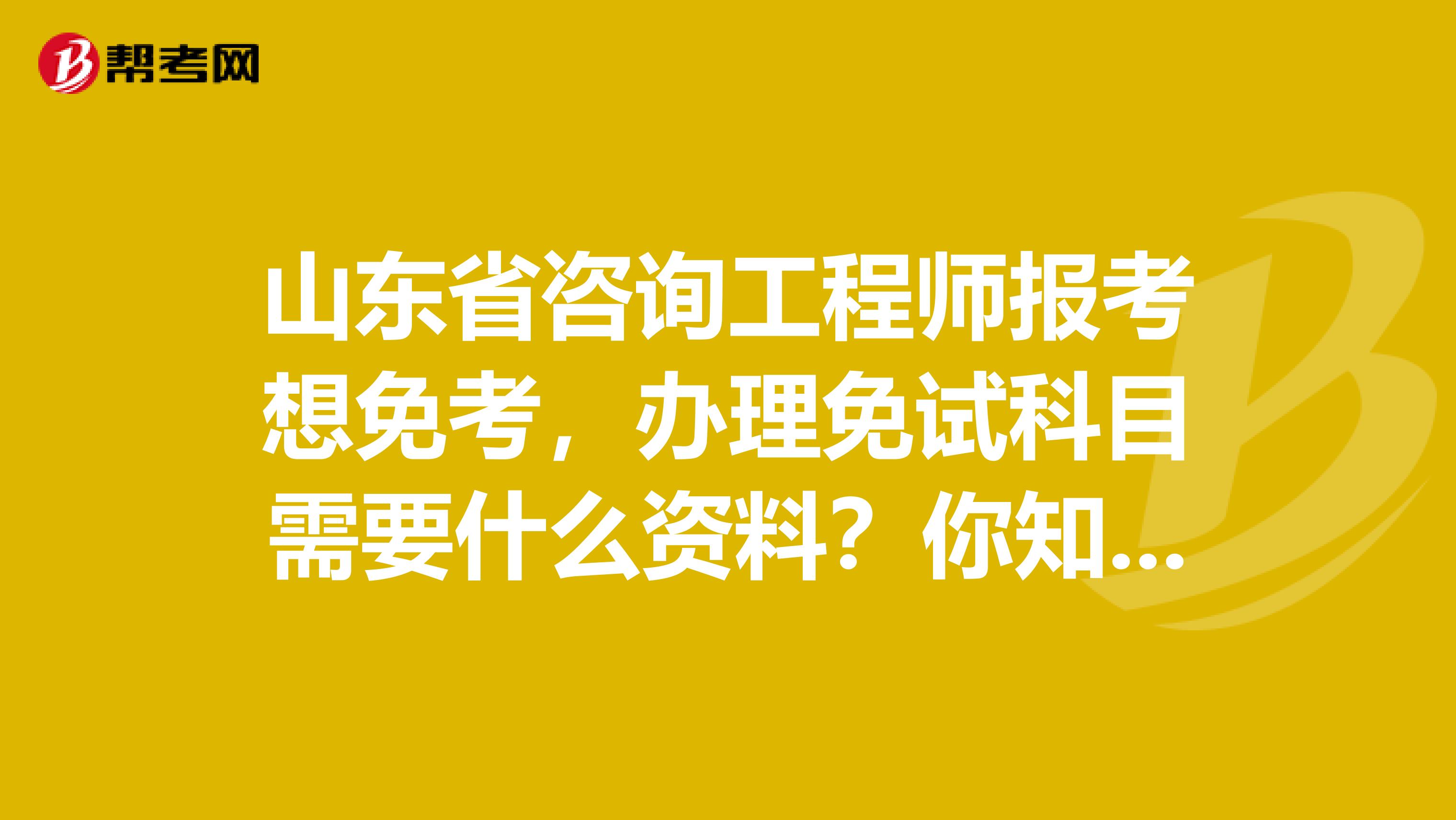 山东省咨询工程师报考想免考，办理免试科目需要什么资料？你知道吗？