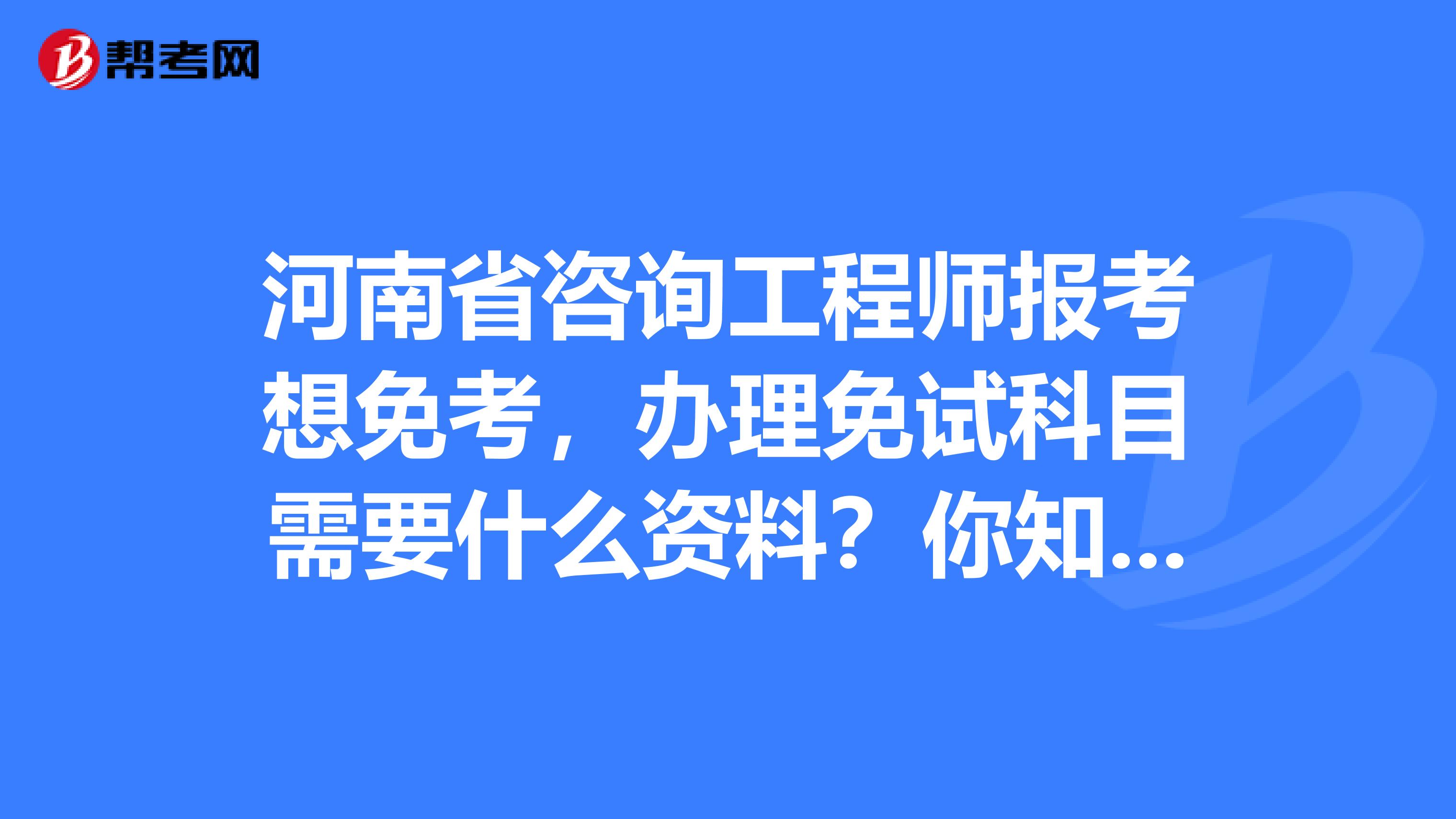 河南省咨询工程师报考想免考，办理免试科目需要什么资料？你知道吗？