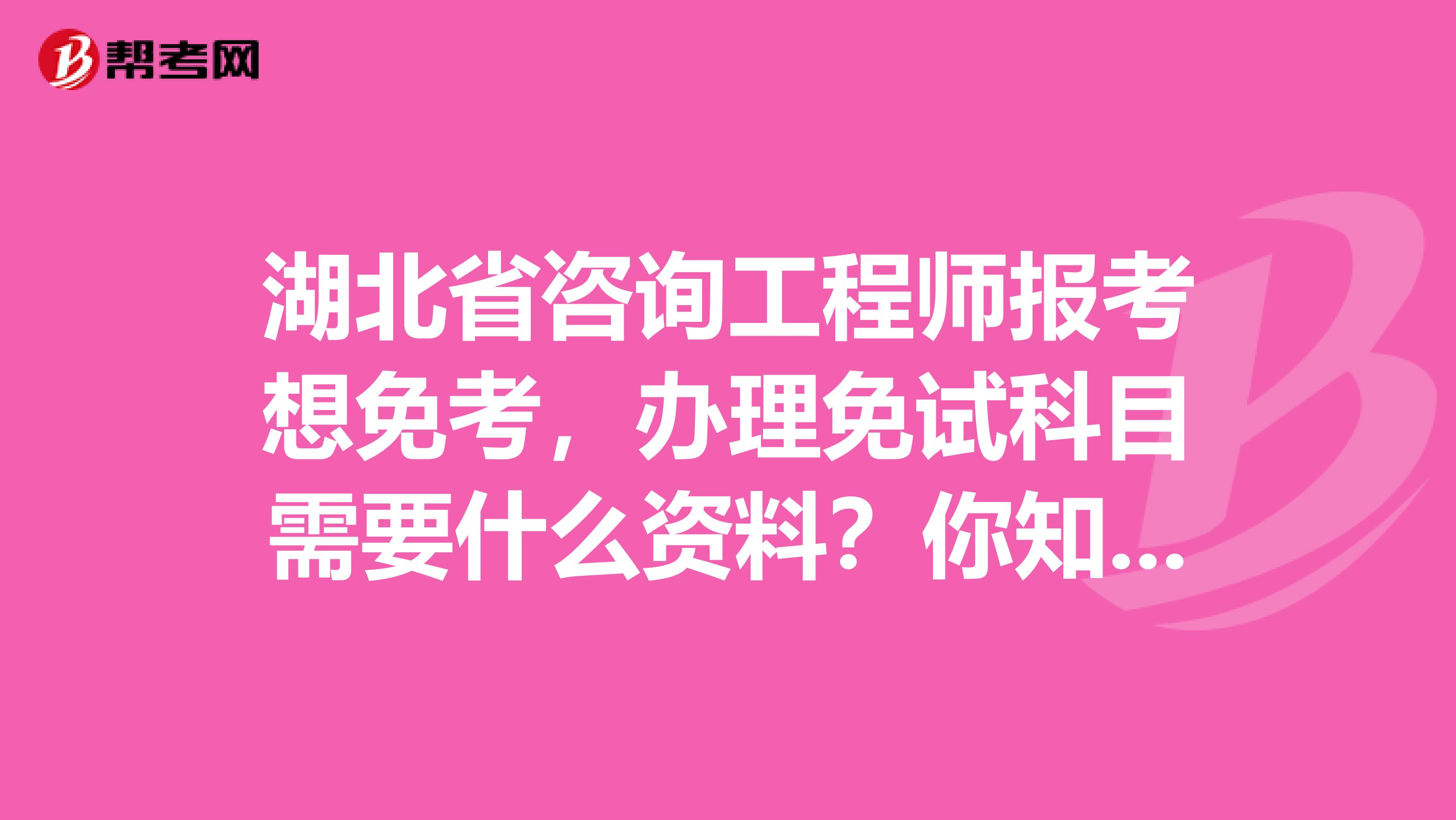 湖北省咨询工程师报考想免考，办理免试科目需要什么资料？你知道吗？