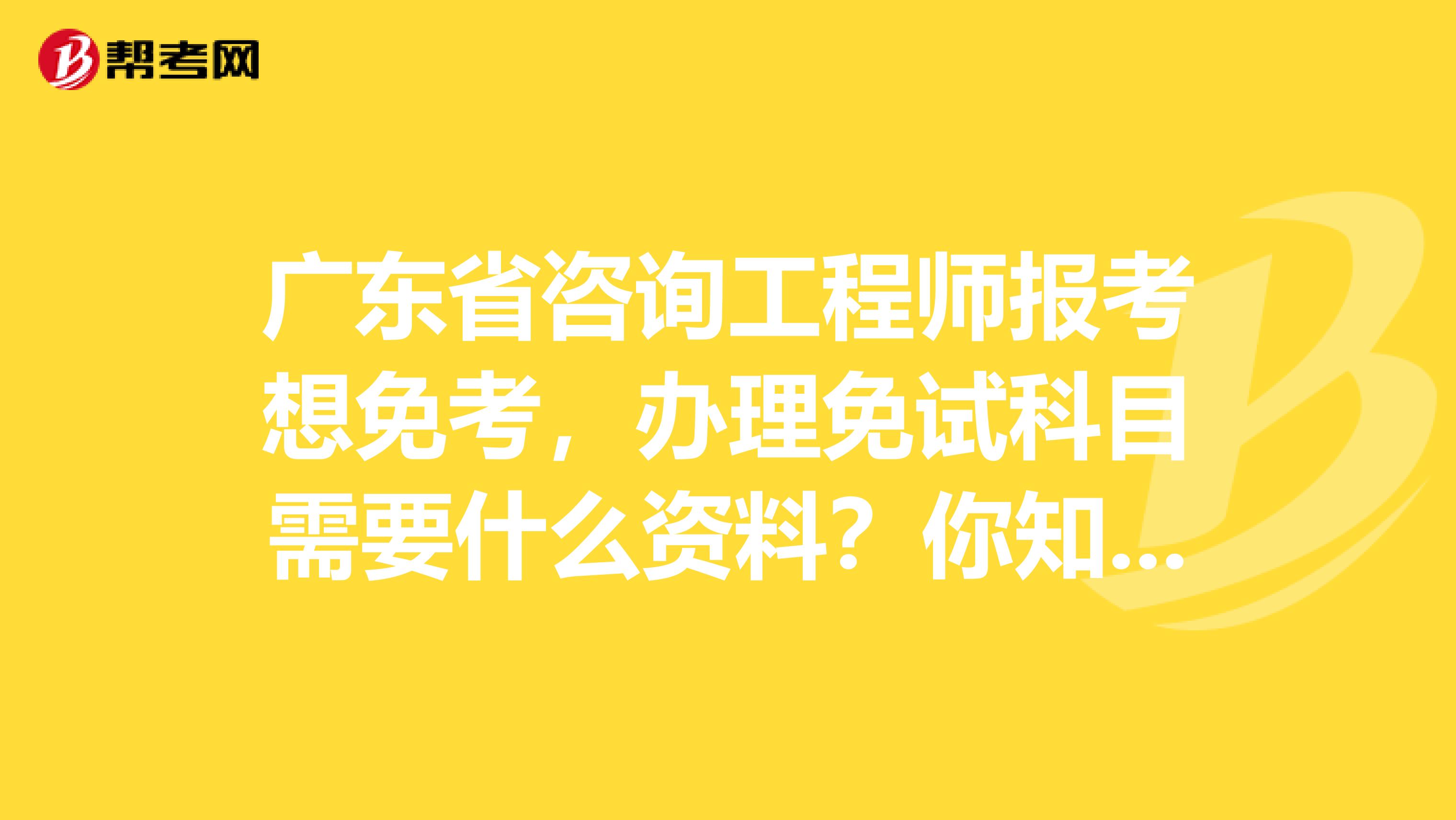 广东省咨询工程师报考想免考，办理免试科目需要什么资料？你知道吗？