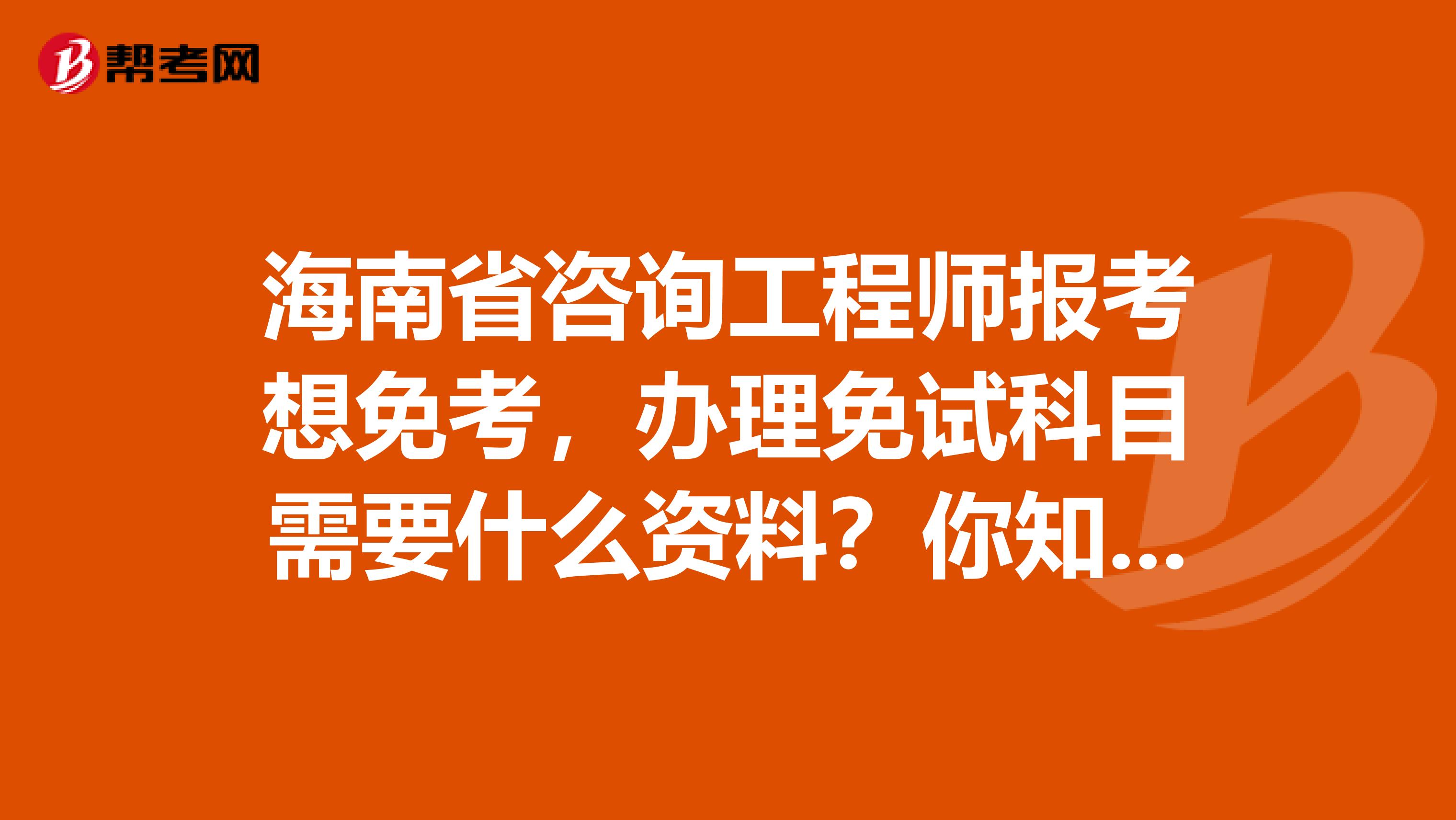 海南省咨询工程师报考想免考，办理免试科目需要什么资料？你知道吗？