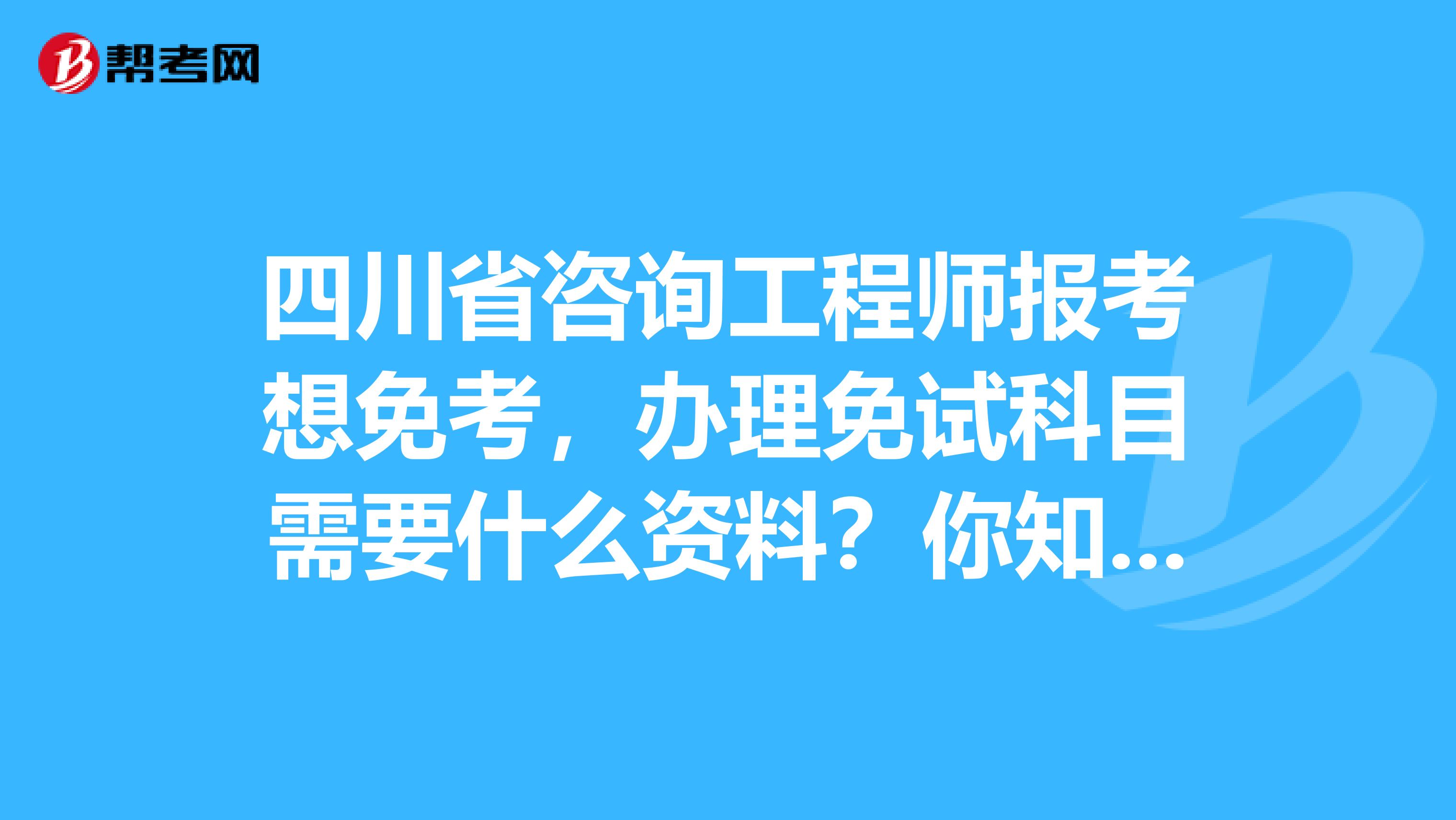 四川省咨询工程师报考想免考，办理免试科目需要什么资料？你知道吗？