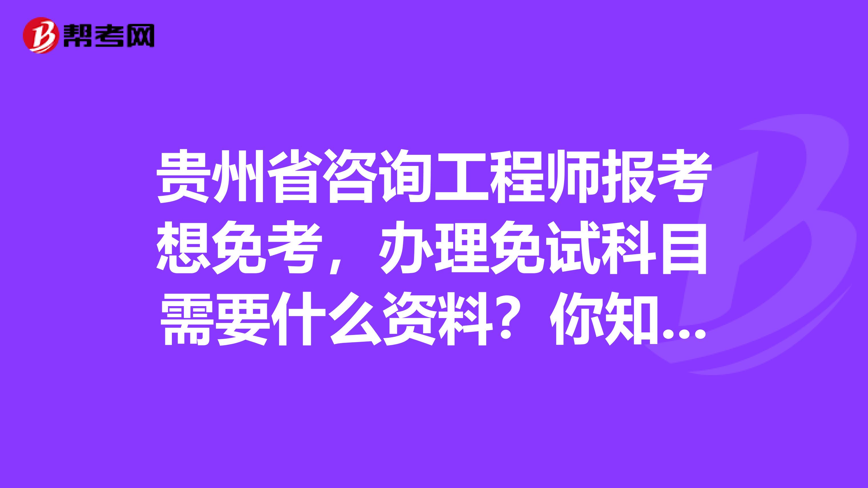 贵州省咨询工程师报考想免考，办理免试科目需要什么资料？你知道吗？