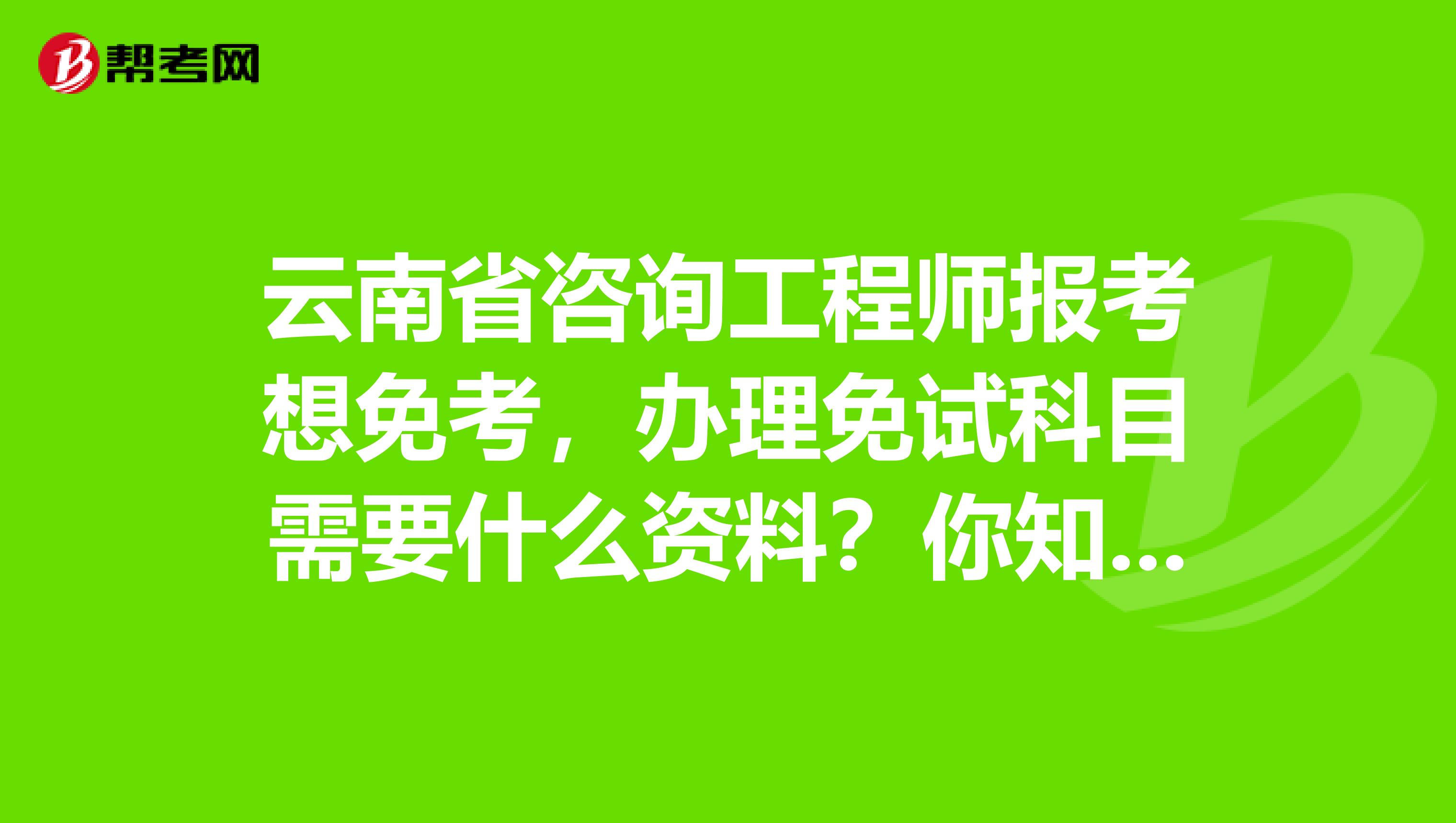 云南省咨询工程师报考想免考，办理免试科目需要什么资料？你知道吗？