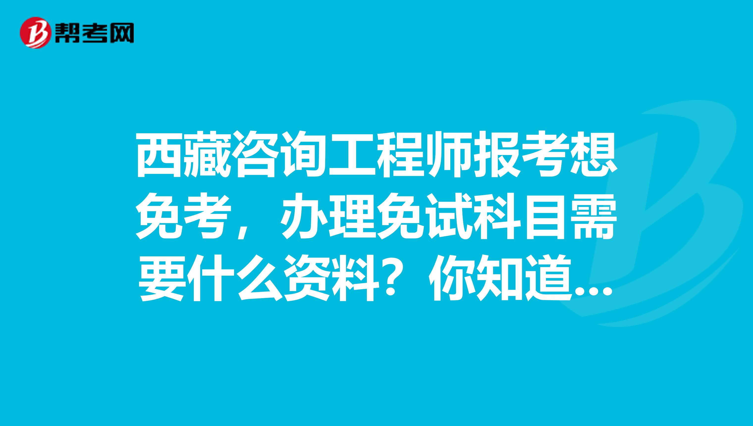 西藏咨询工程师报考想免考，办理免试科目需要什么资料？你知道吗？