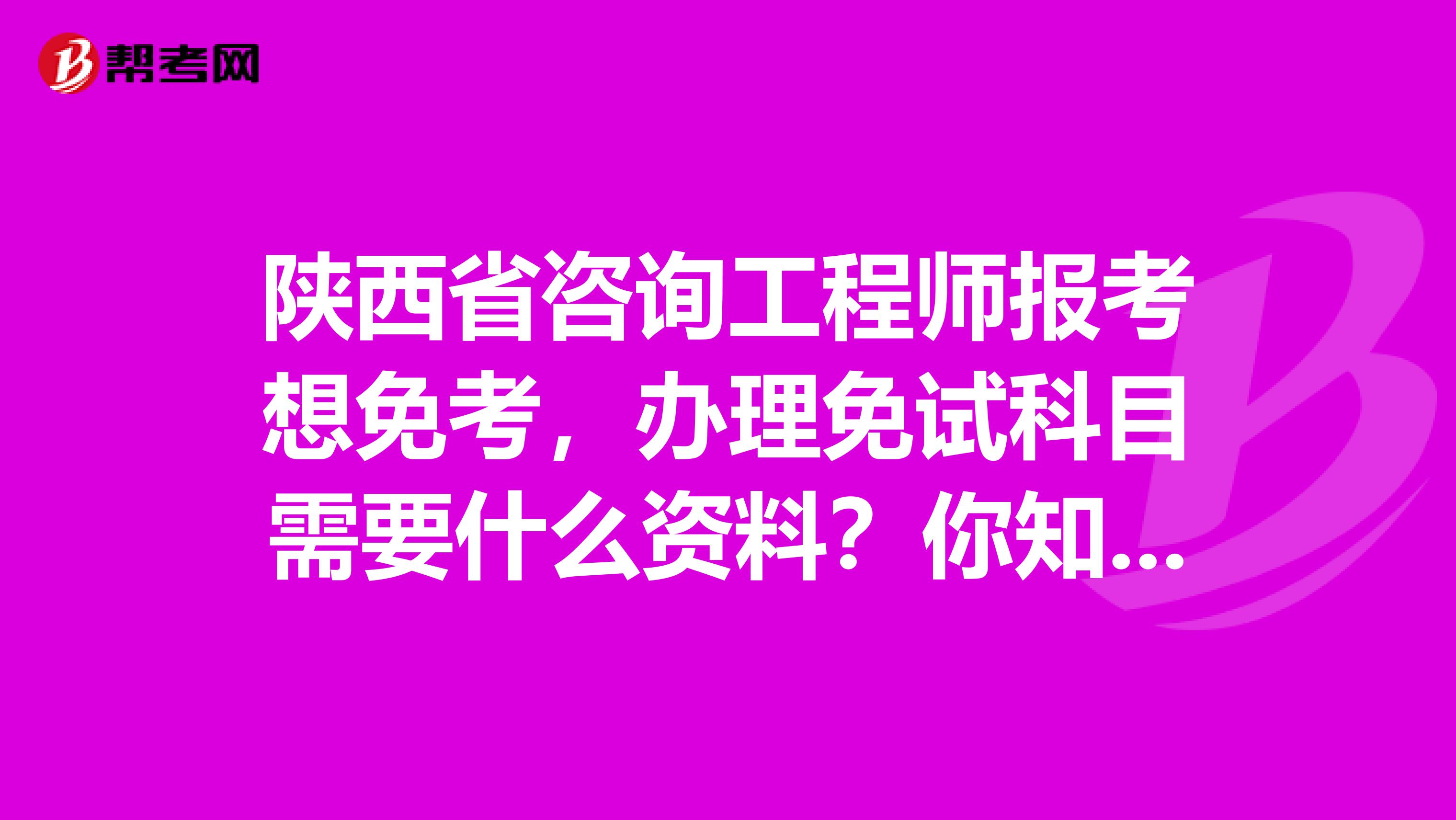 陕西省咨询工程师报考想免考，办理免试科目需要什么资料？你知道吗？