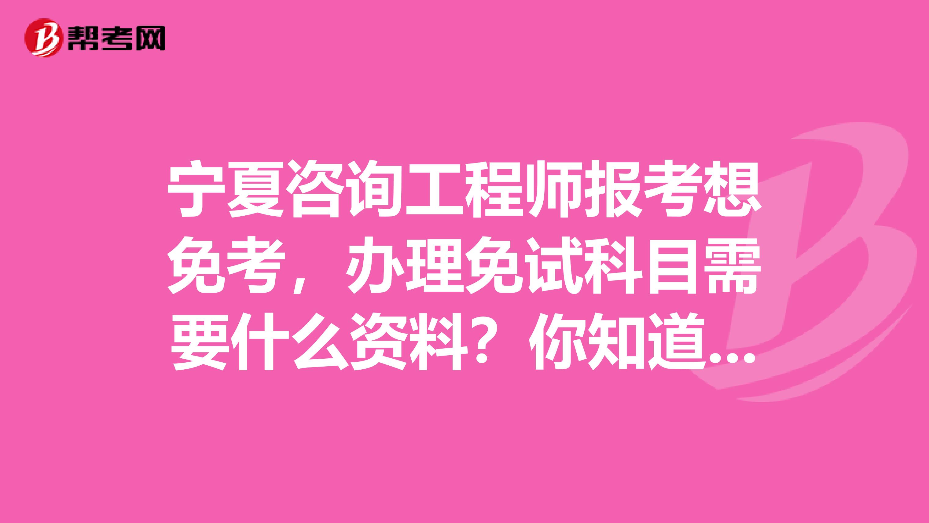 宁夏咨询工程师报考想免考，办理免试科目需要什么资料？你知道吗？