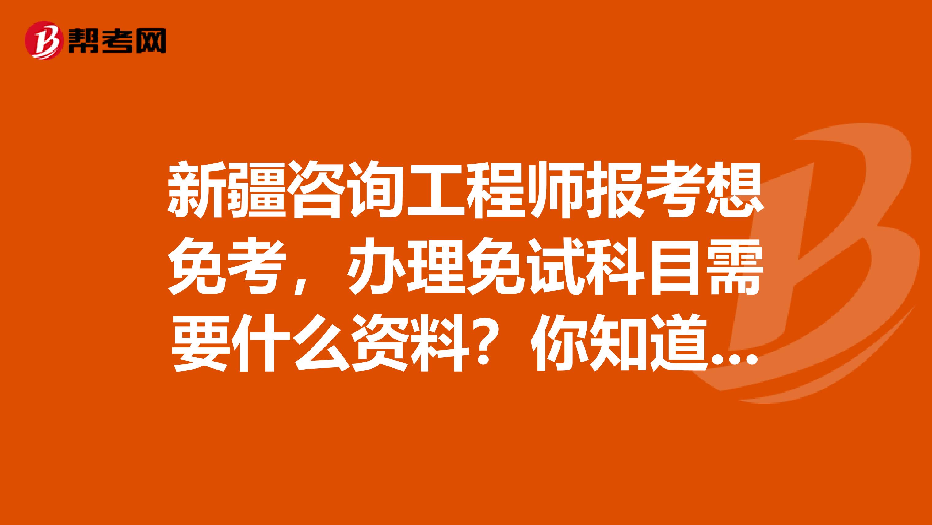 新疆咨询工程师报考想免考，办理免试科目需要什么资料？你知道吗？