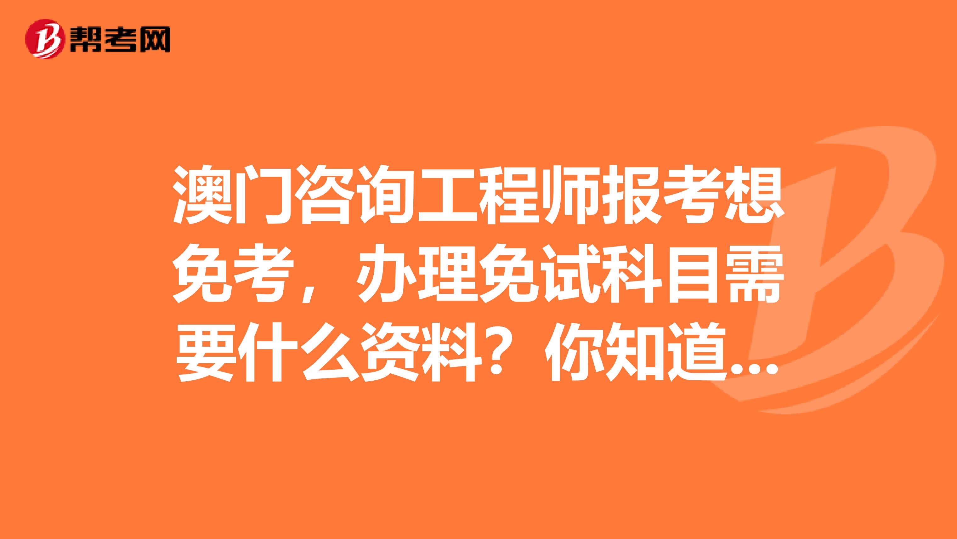 澳门咨询工程师报考想免考，办理免试科目需要什么资料？你知道吗？