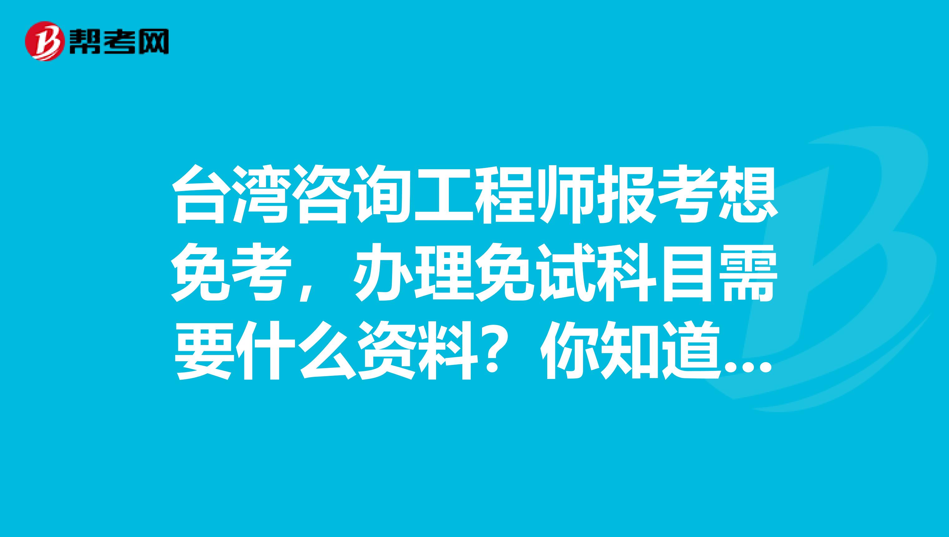 台湾咨询工程师报考想免考，办理免试科目需要什么资料？你知道吗？